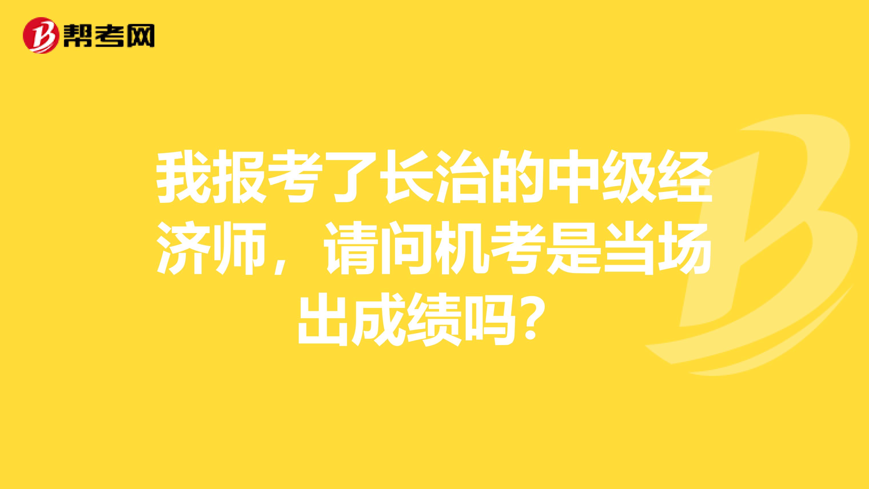 我报考了长治的中级经济师，请问机考是当场出成绩吗？