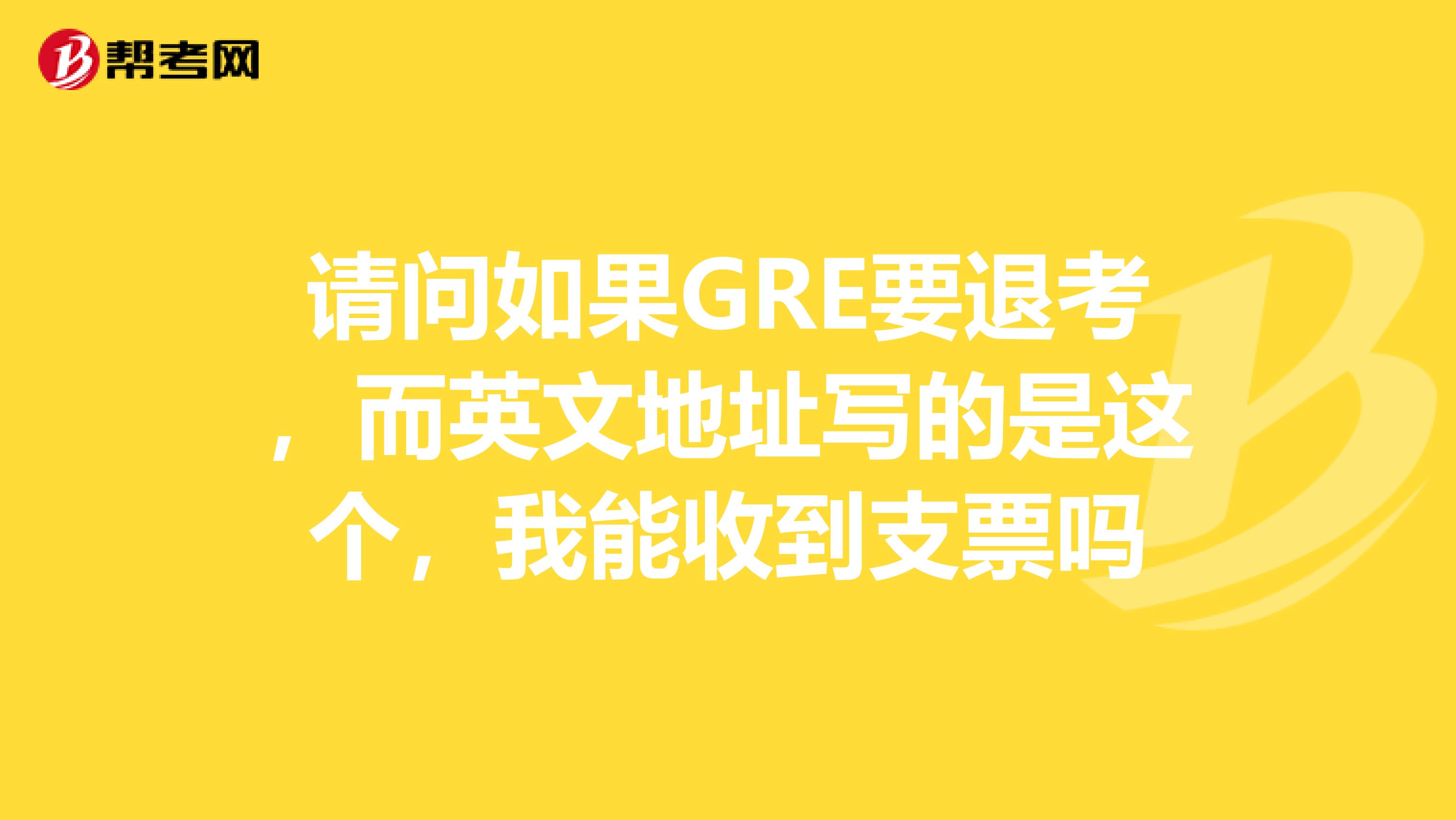 请问如果GRE要退考,而英文地址写的是这个,我能收到支票吗