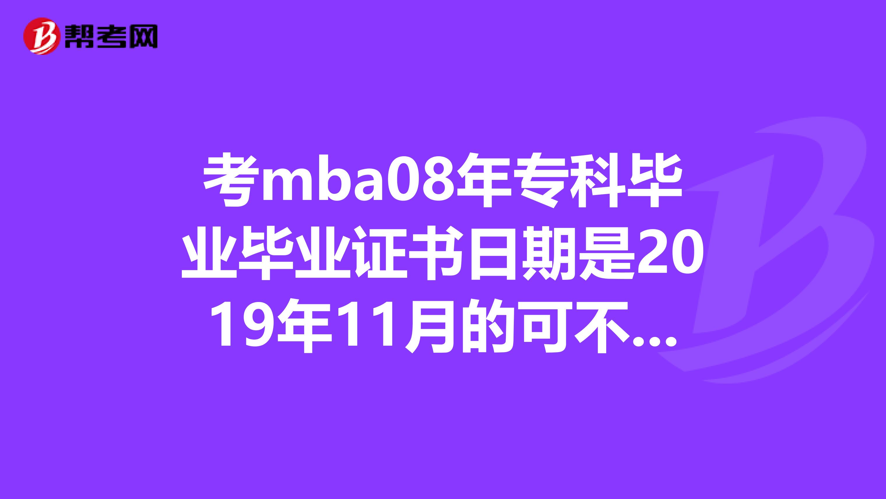 考mba08年专科毕业毕业证书日期是2019年11月的可不可以报考2019年MBA考试的啊?
