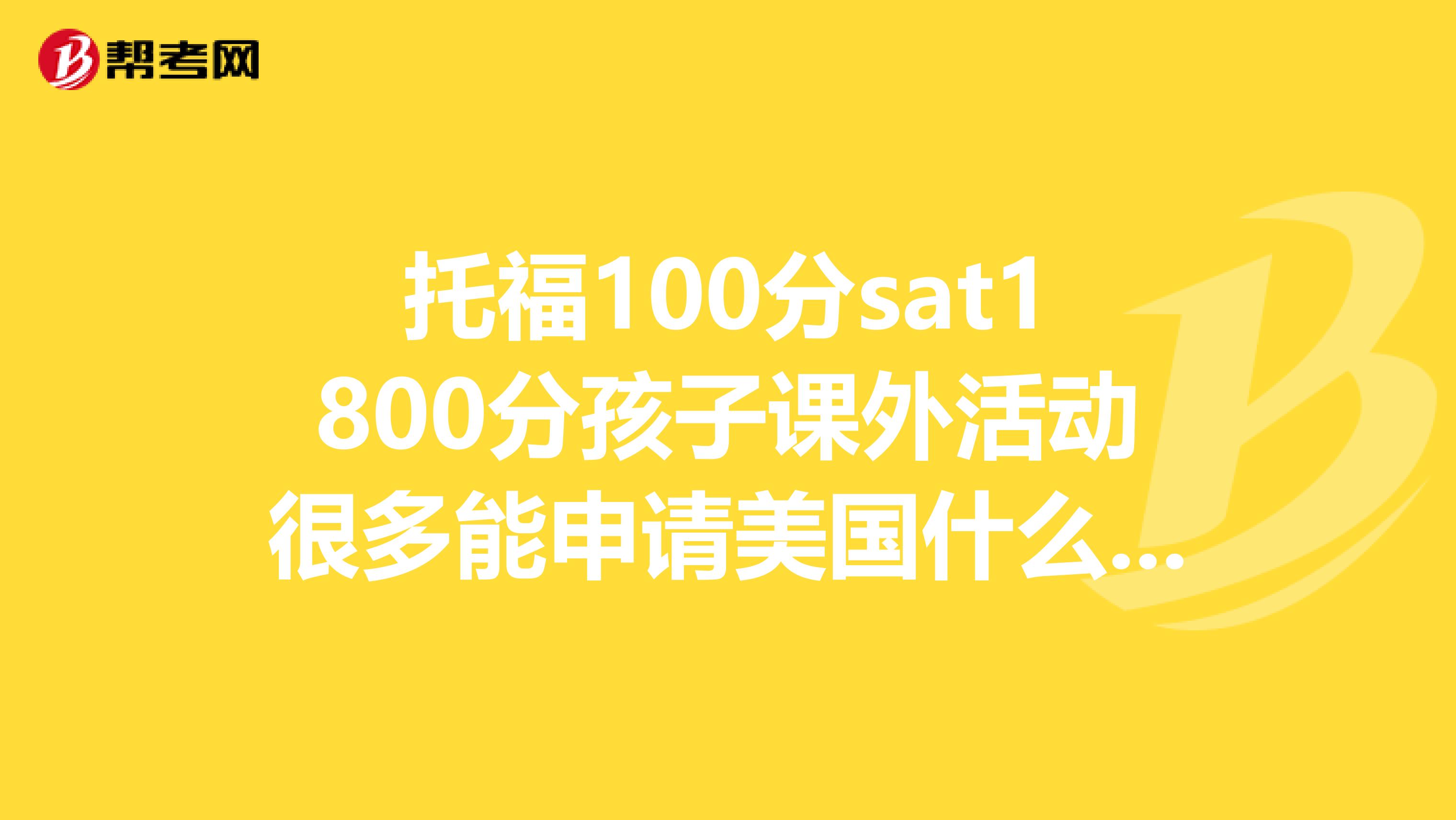 托福100分sat1800分孩子课外活动很多能申请美国什么样的大学