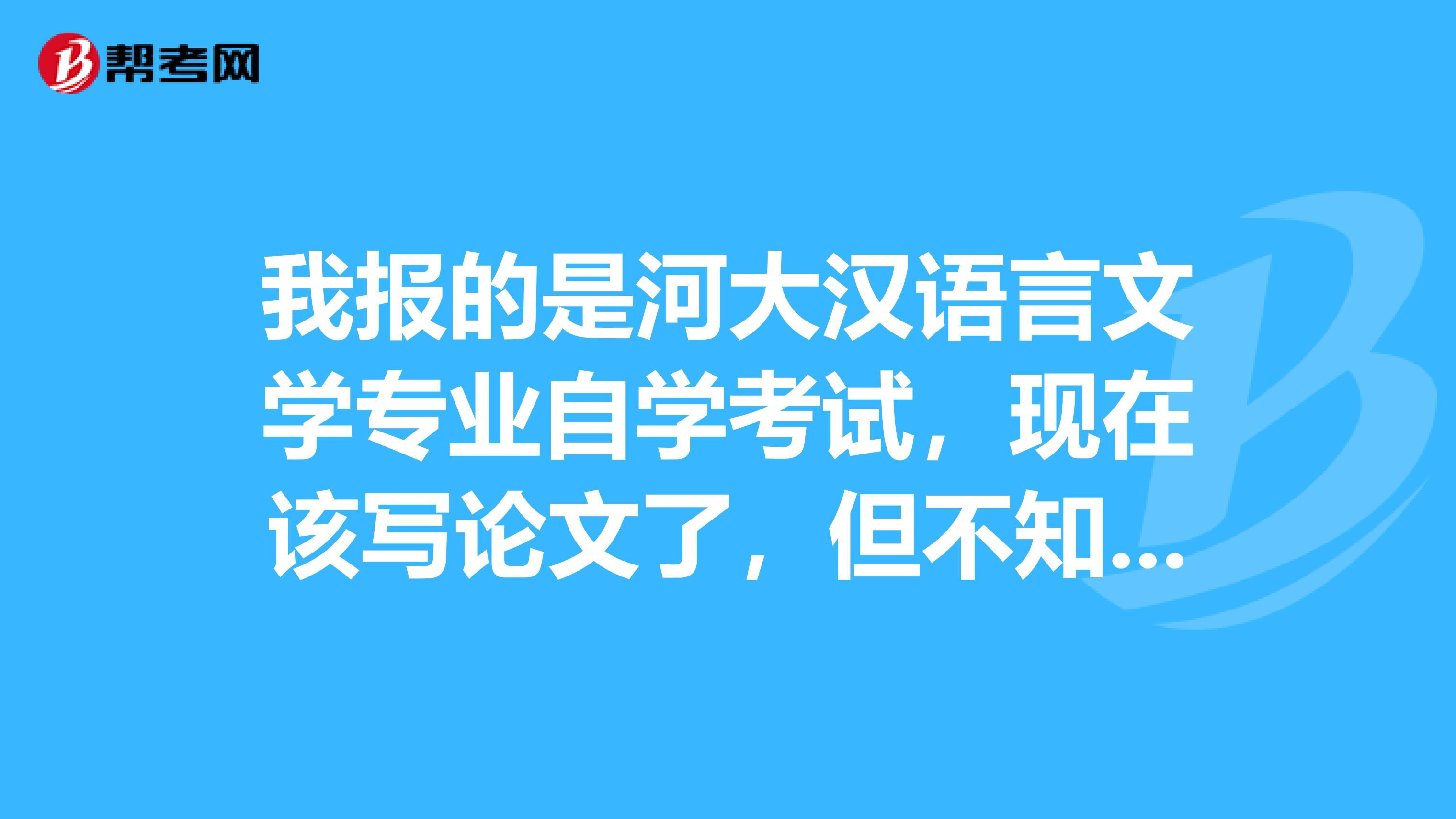 我报的是河大汉语言文学专业自学考试，现在该写论文了，但不知道具体详细流程是什么，
