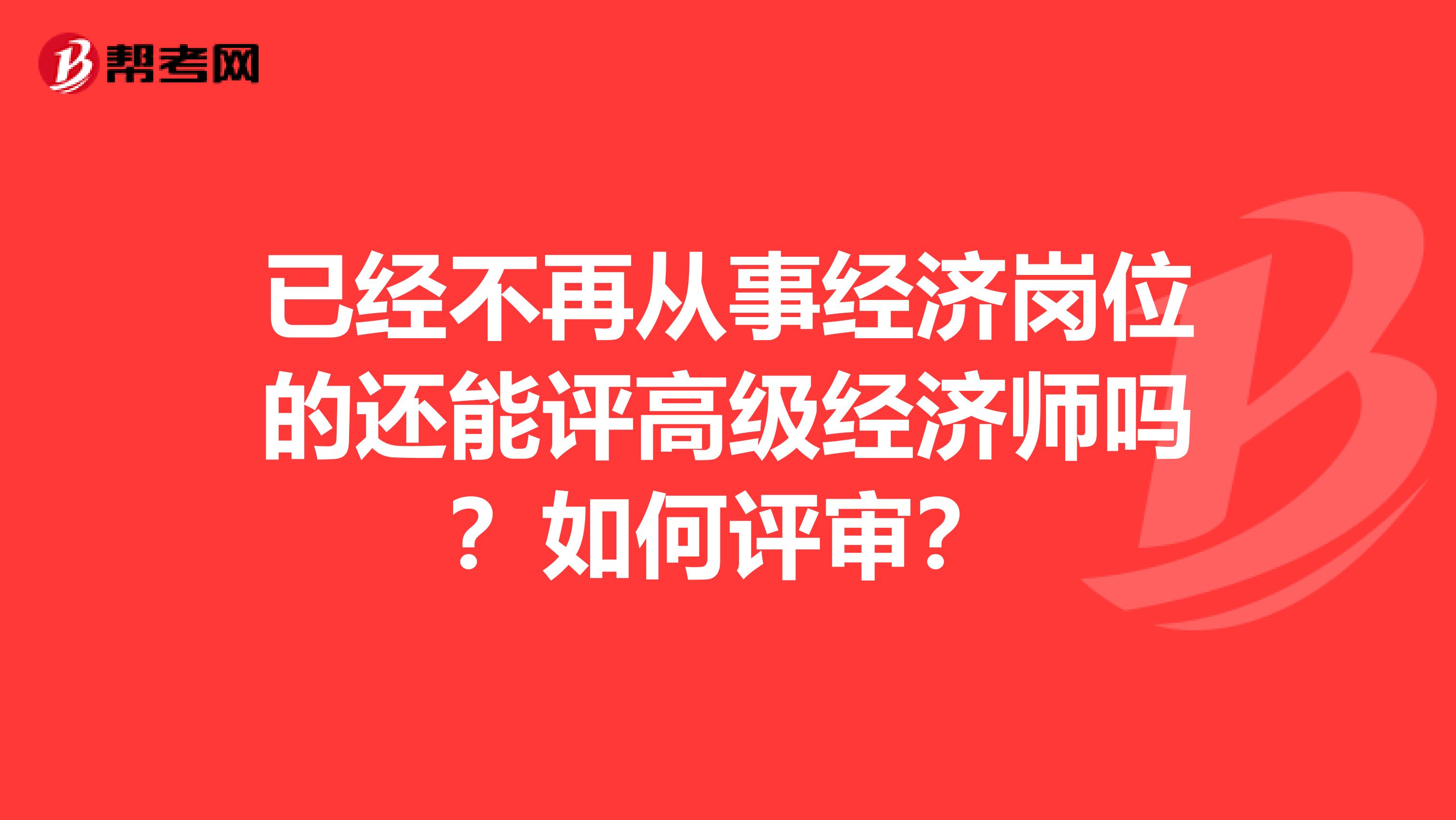 已經不再從事經濟崗位的還能評高級經濟師嗎？如何評審？