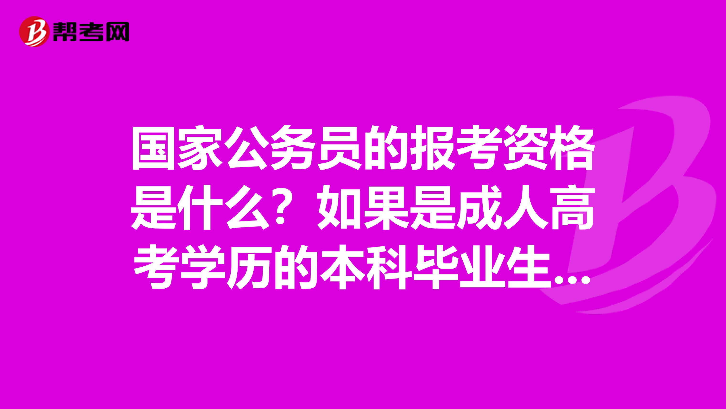 国家公务员的报考资格是什么？如果是成人高考学历的本科毕业生是否有资格参加国家公务员的报考。