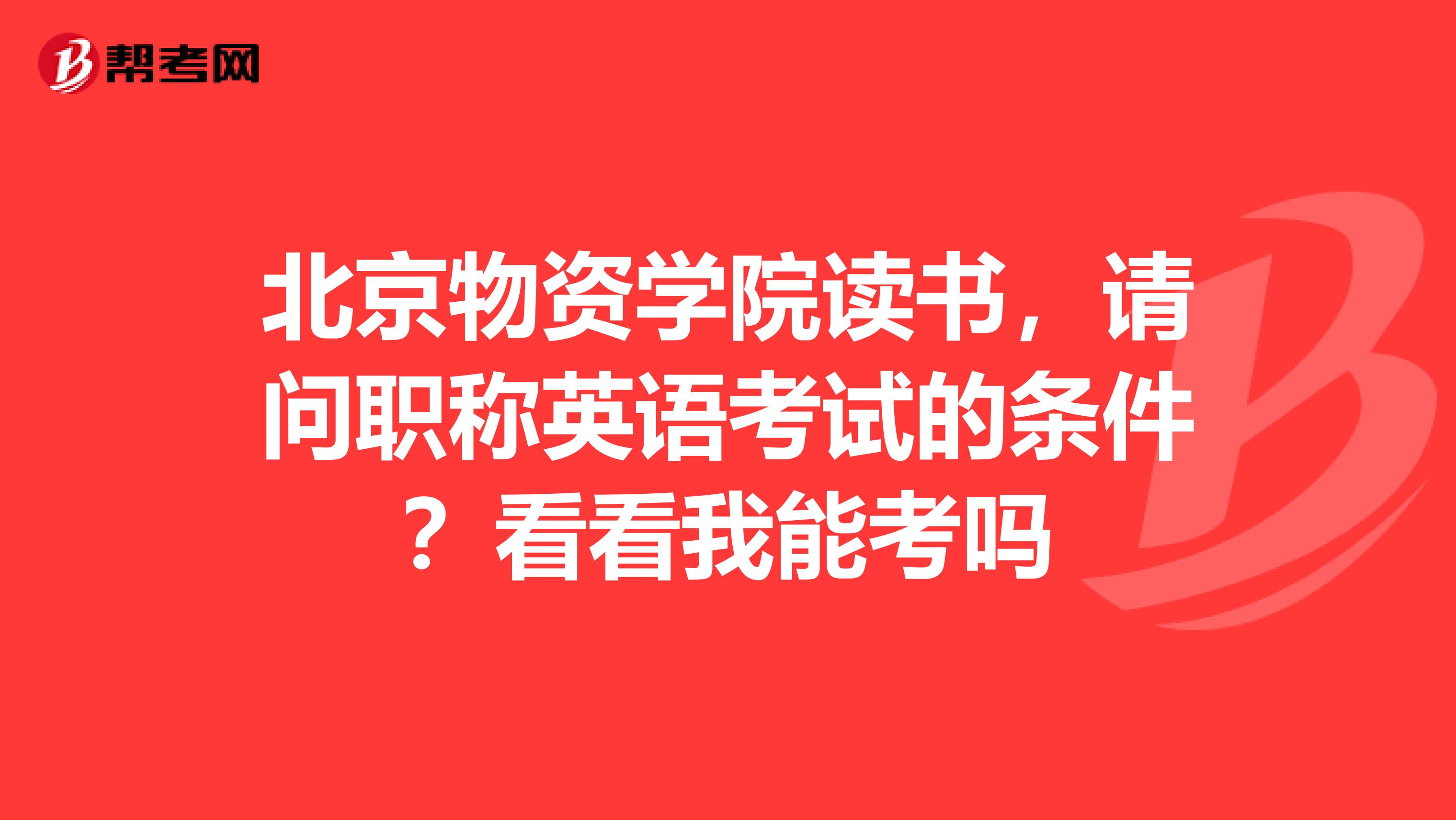 北京物资学院读书，请问职称英语考试的条件？看看我能考吗