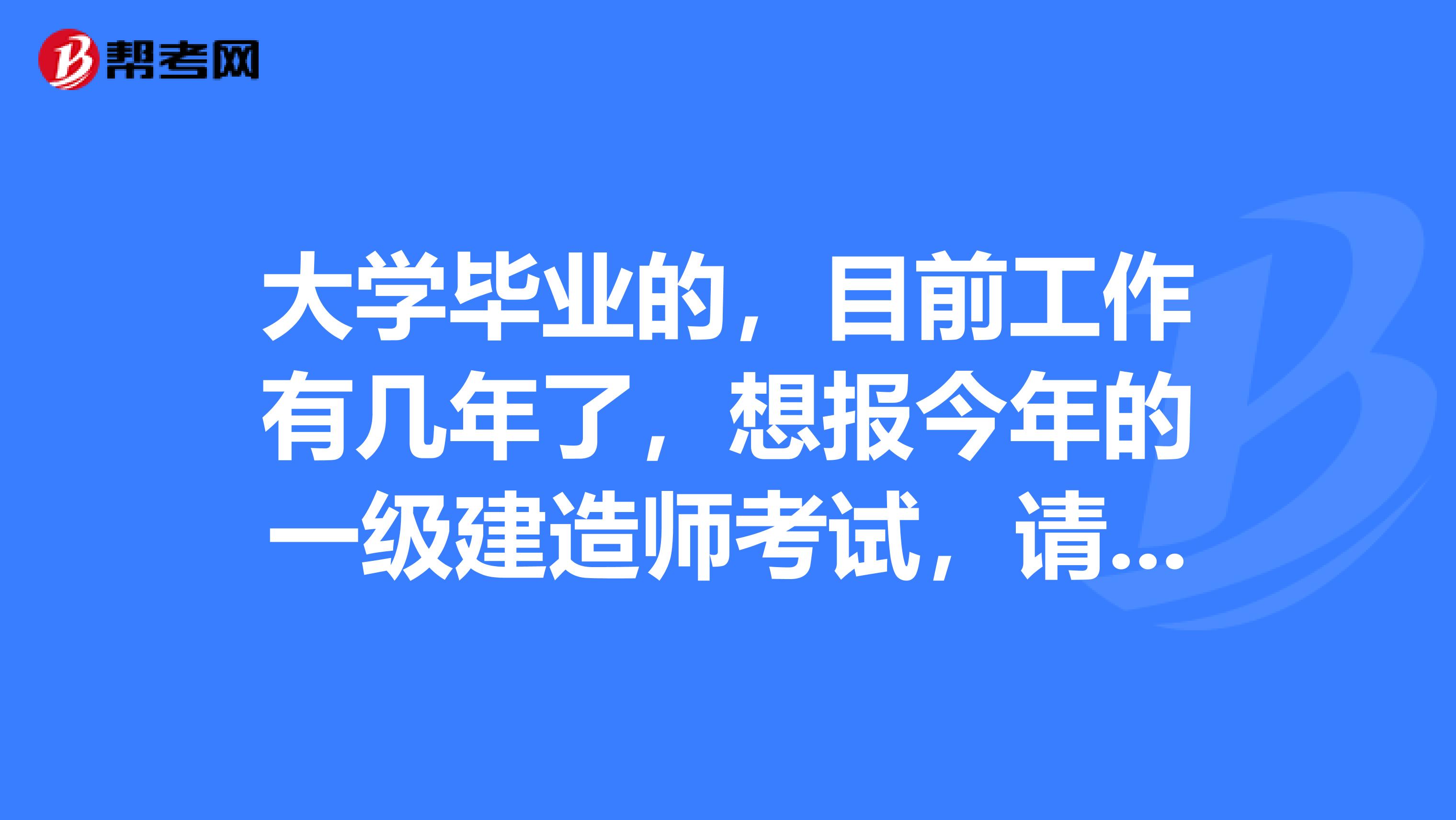 大学毕业的，目前工作有几年了，想报今年的一级建造师考试，请问今年的报名时间预计是多久？