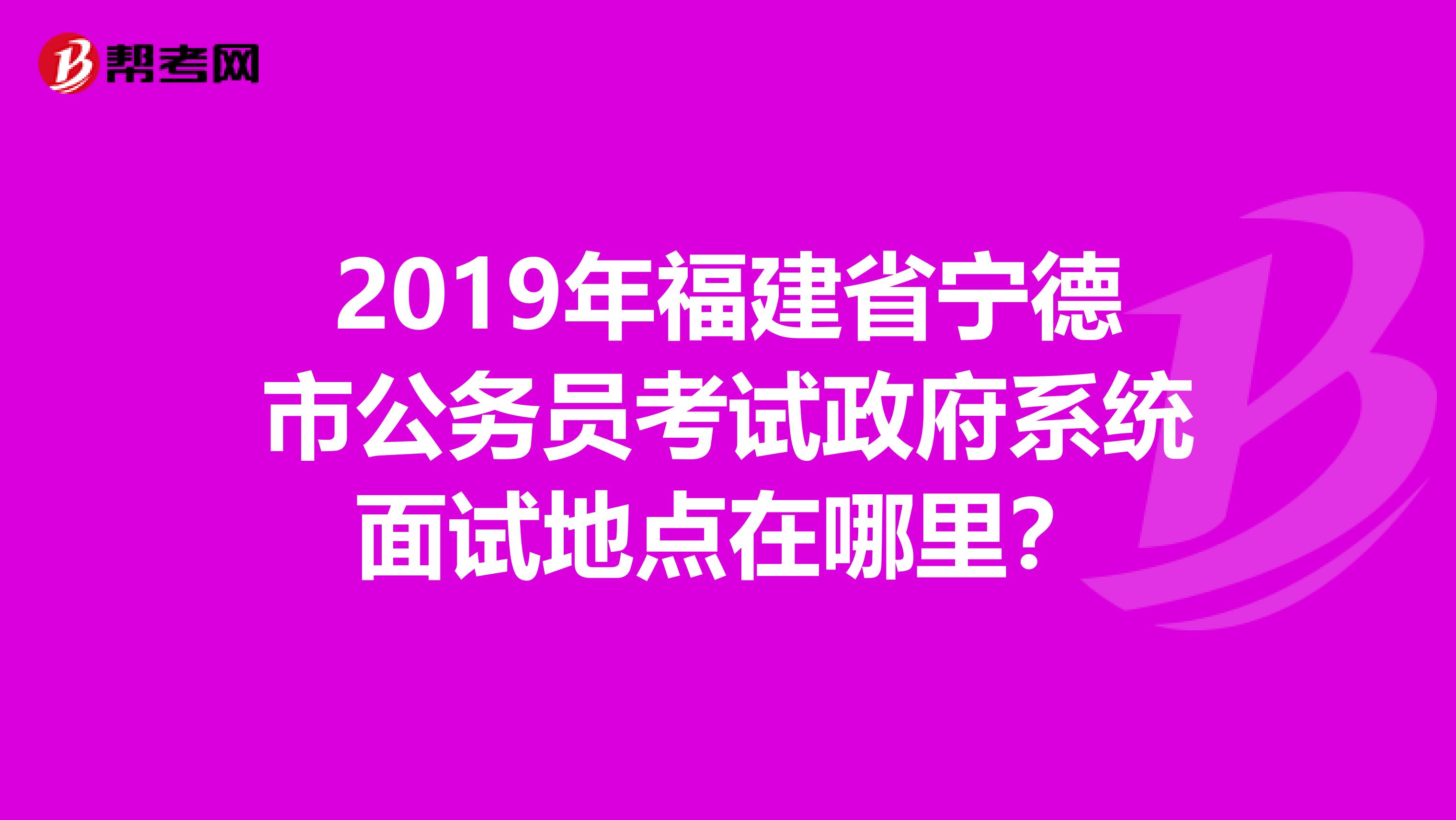 2019年福建省宁德市公务员考试政府系统面试地点在哪里?
