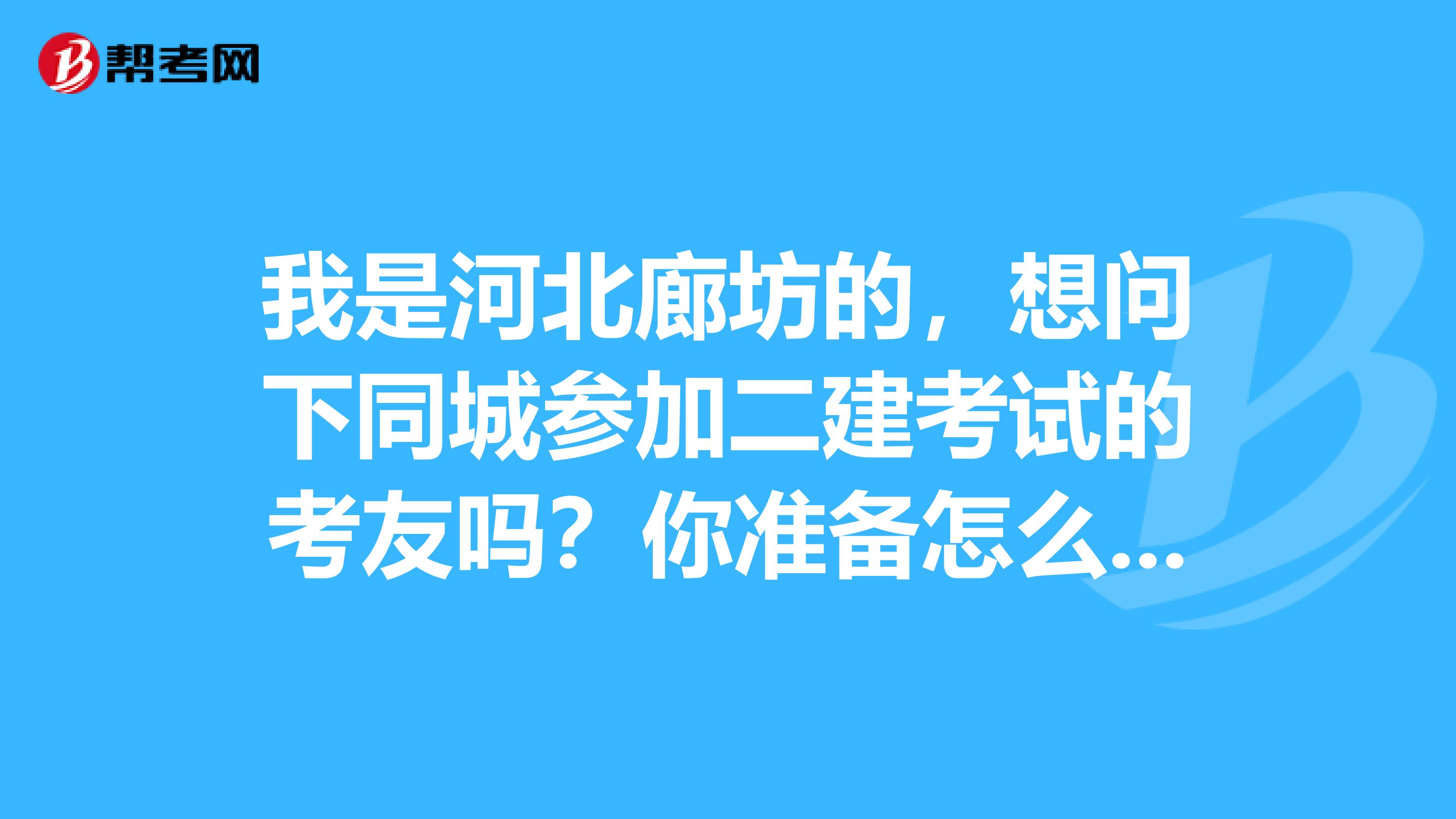 我是河北廊坊的,想问下同城参加二建考试的考友吗?你准备怎么复习呢