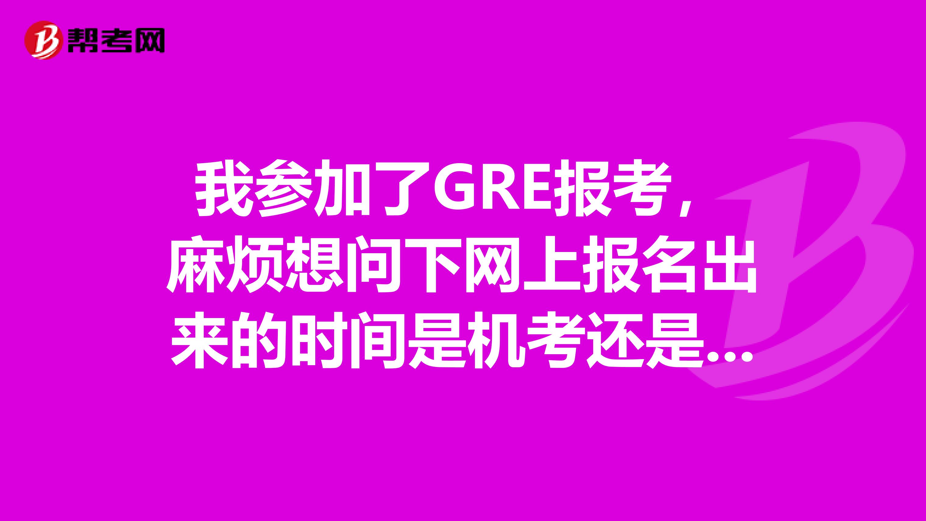 我参加了GRE报考，麻烦想问下网上报名出来的时间是机考还是笔试？