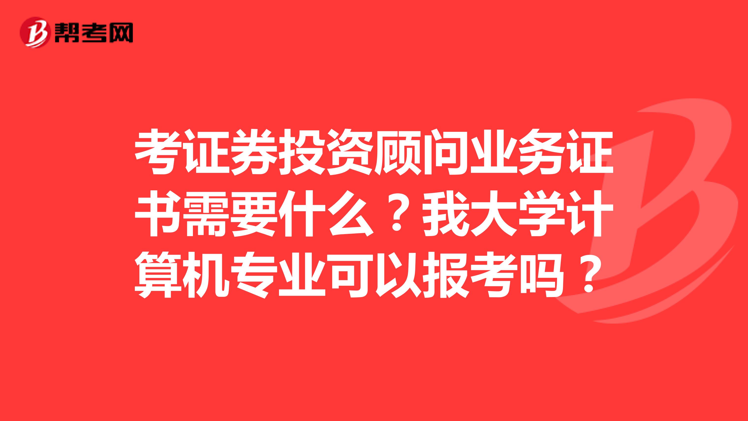 考证券投资顾问业务证书需要什么?我大学计算机专业可以报考吗?