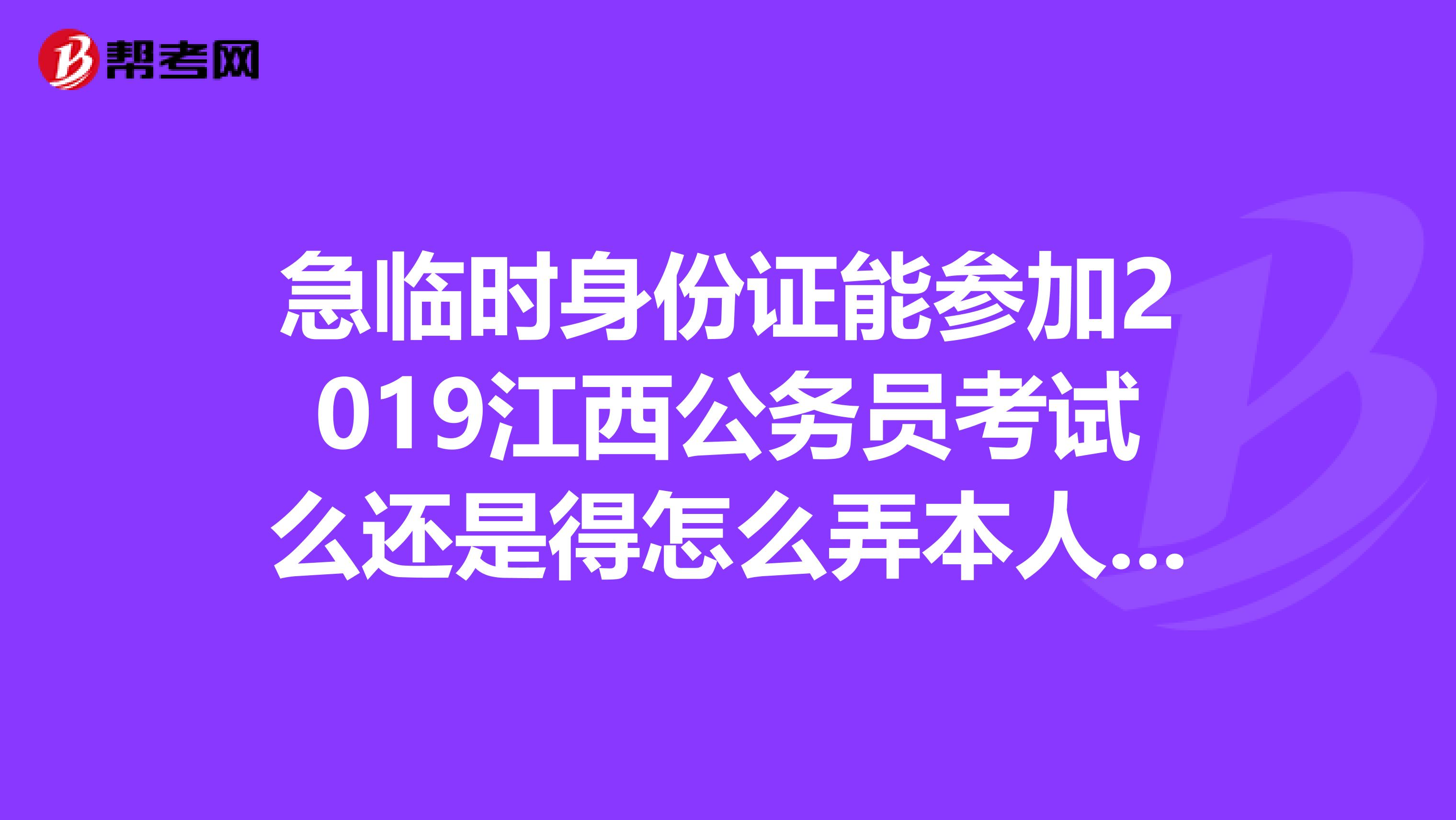 急临时身份证能参加2019江西公务员考试么还是得怎么弄本人在赣州