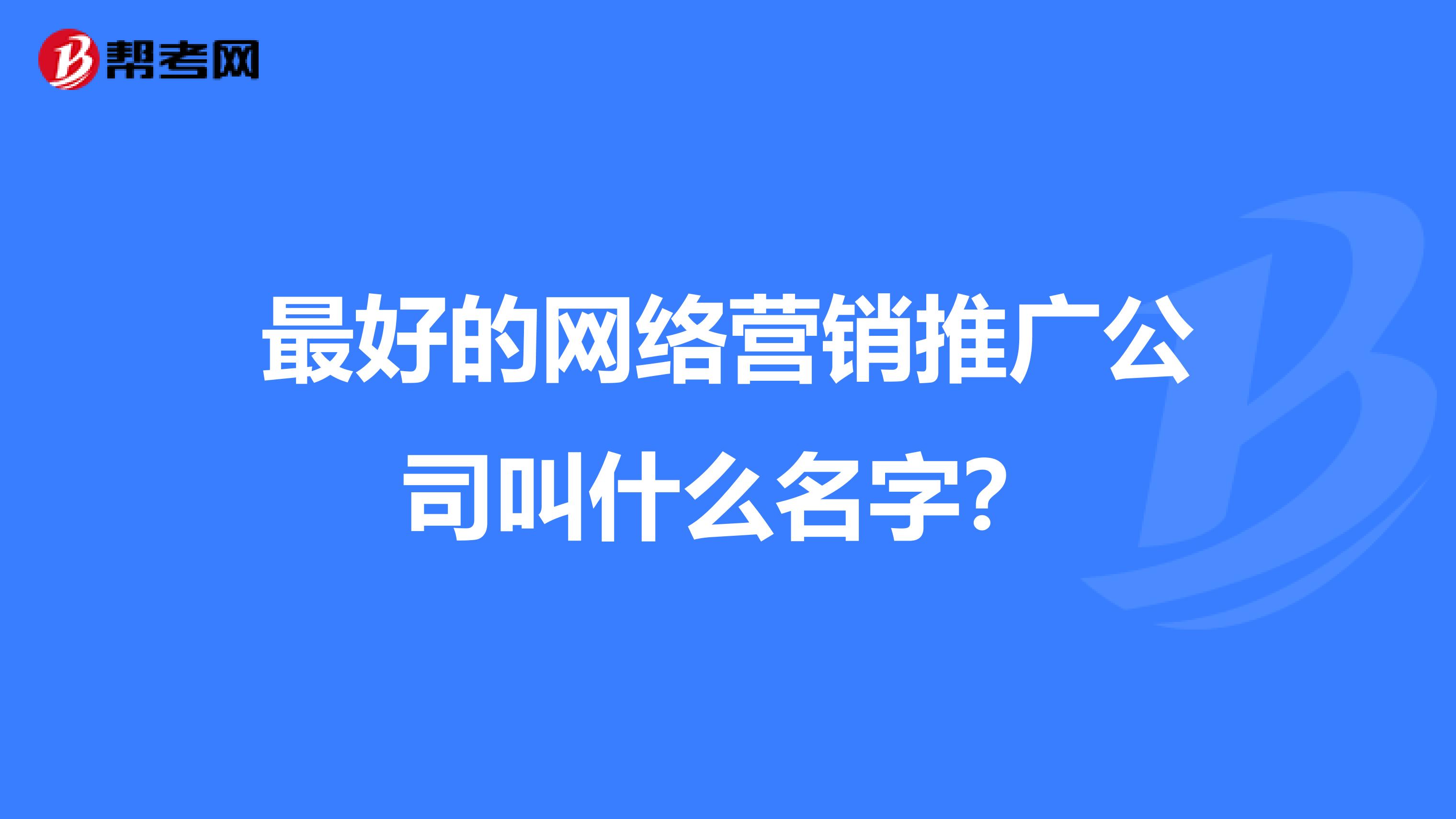 最好的网络营销推广公司叫什么名字？