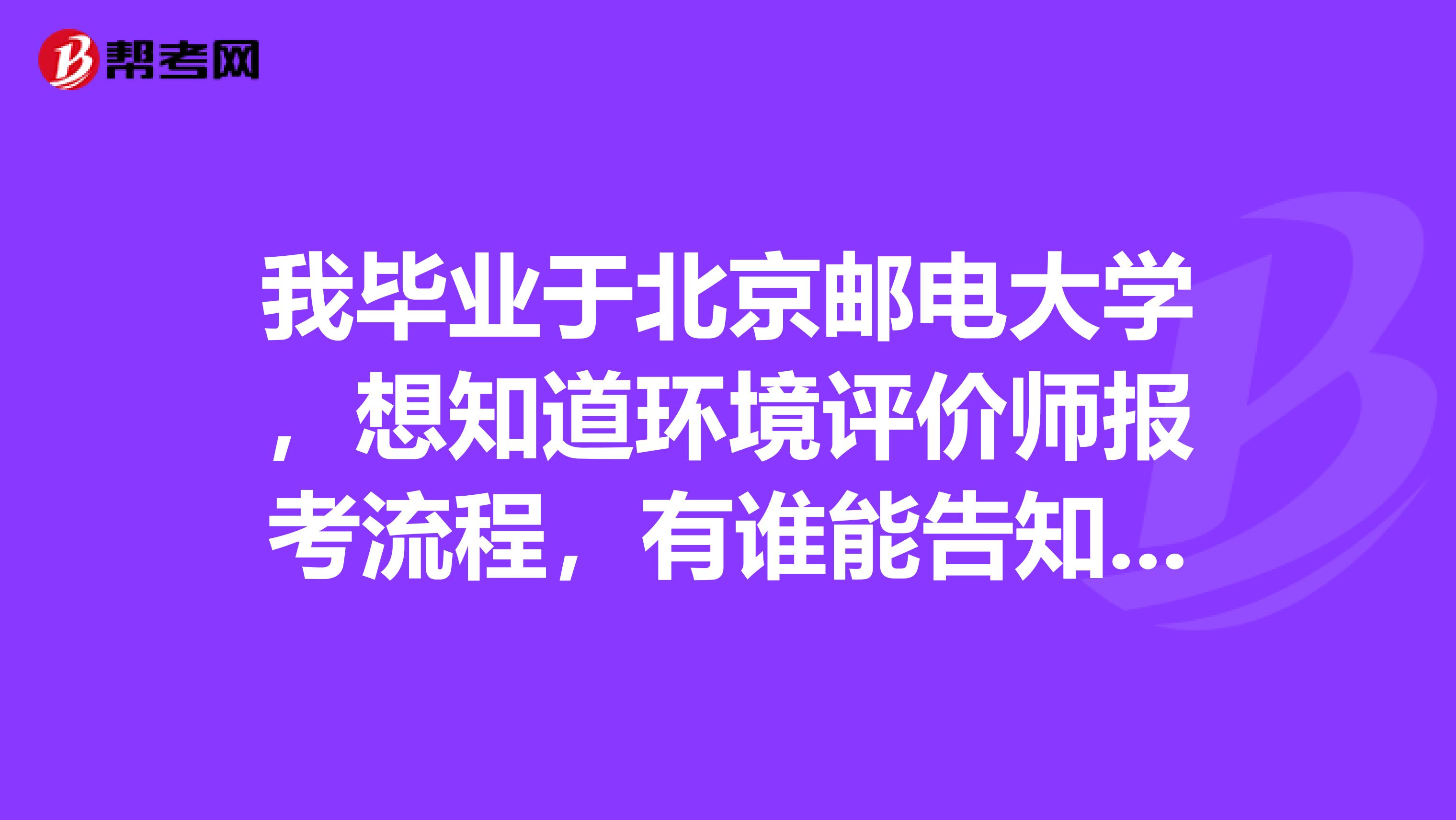 我毕业于北京邮电大学,想知道环境评价师报考流程,有谁能告知吗?