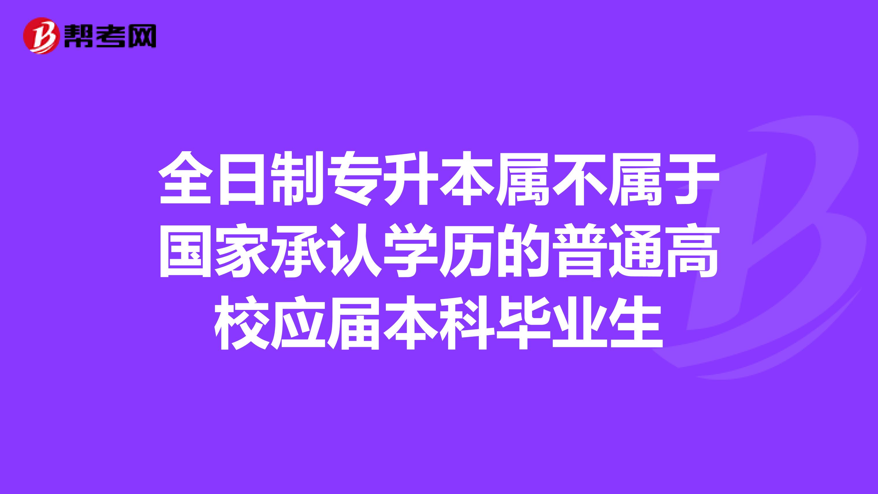 全日制专升本属不属于国家承认学历的普通高校应届本科毕业生