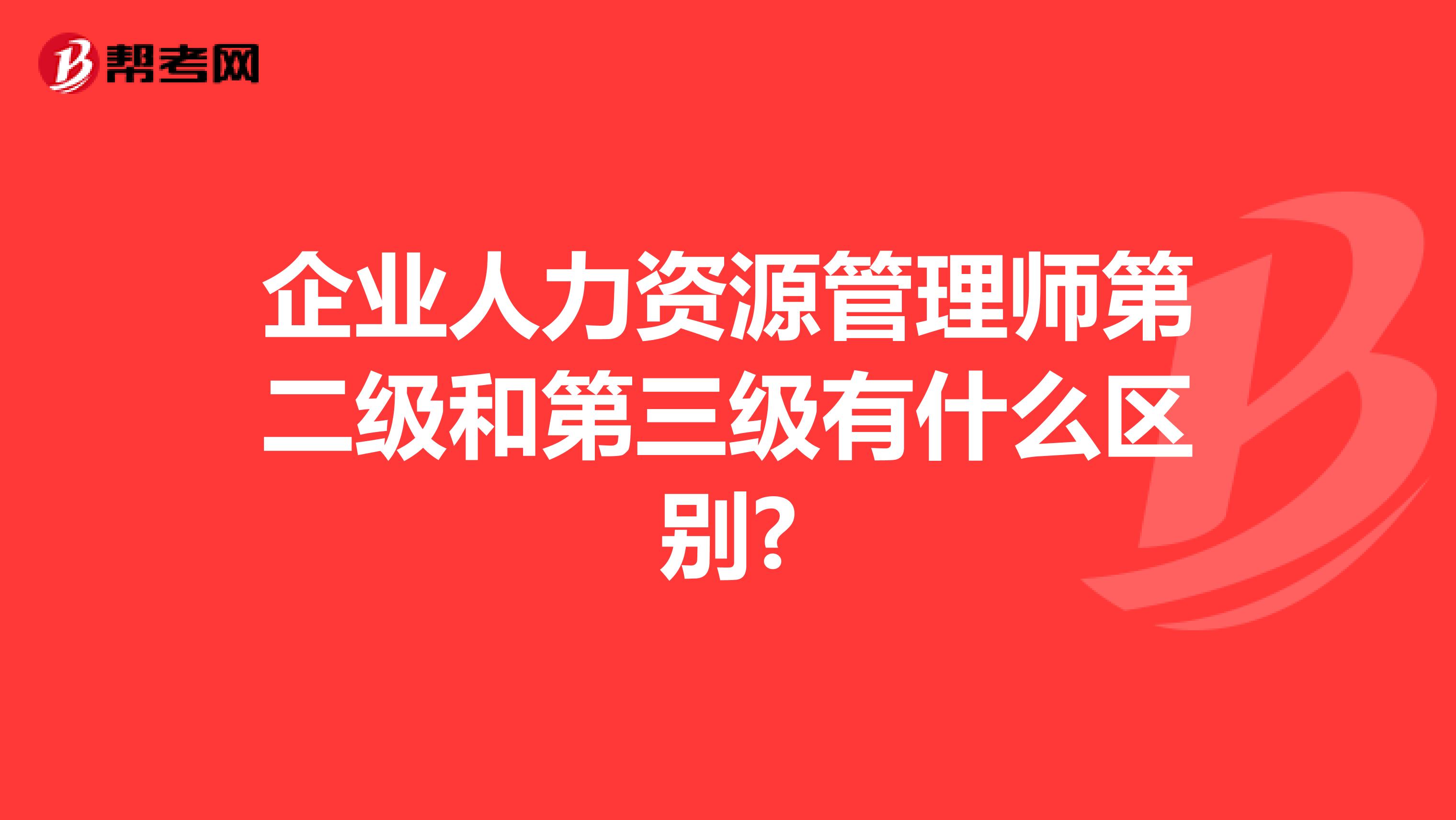 企業(yè)人力資源管理師第二級(jí)和第三級(jí)有什么區(qū)別?