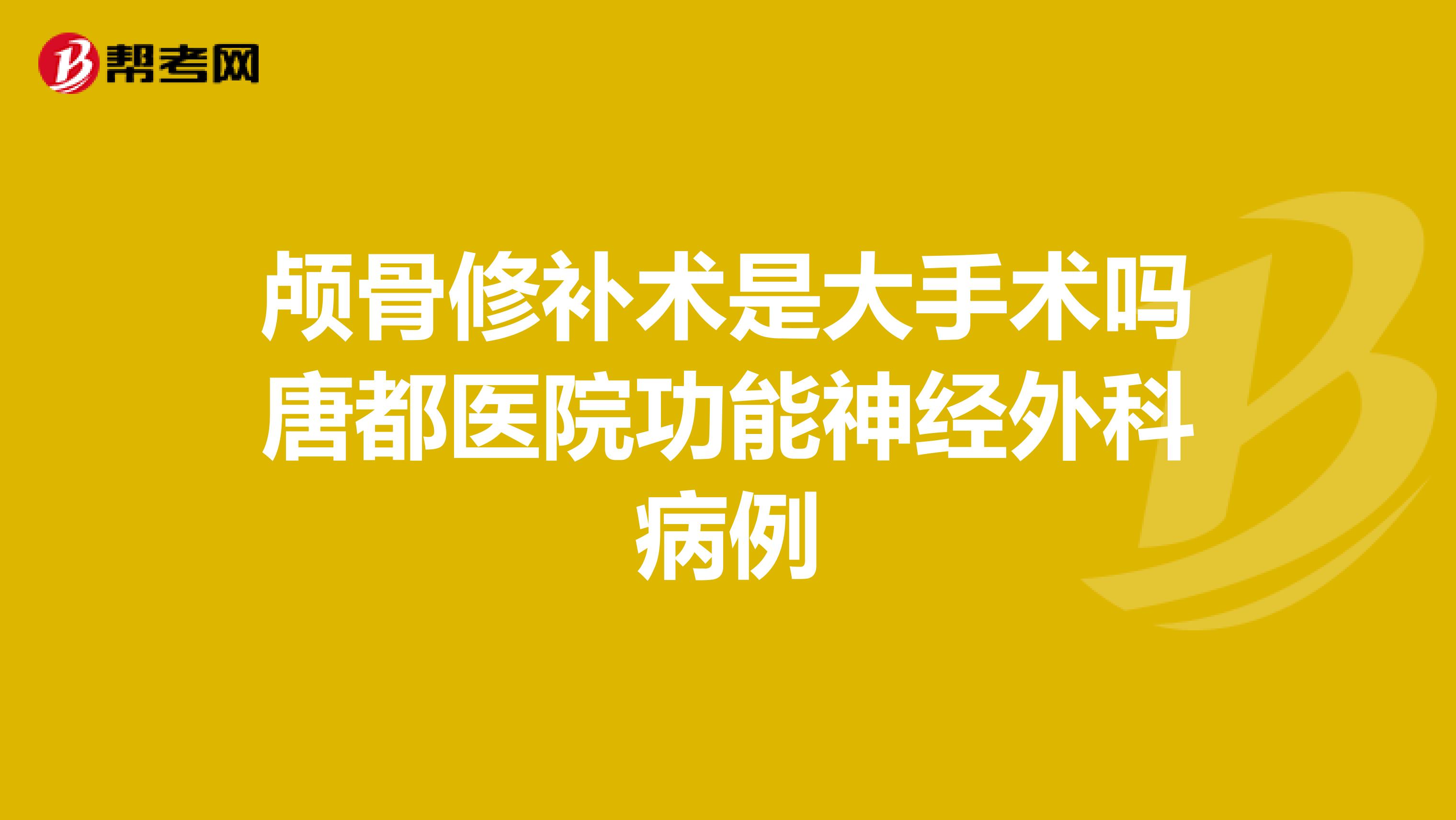 颅骨修补术是大手术吗唐都医院功能神经外科病例