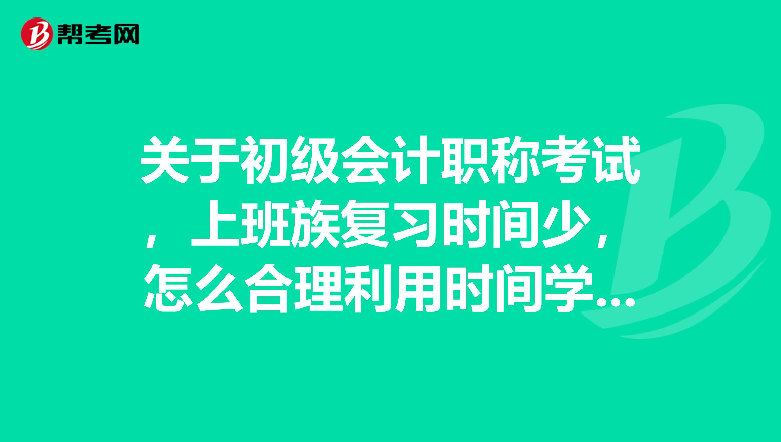 关于初级会计职称考试,上班族复习时间少,怎么合理利用时间学习?