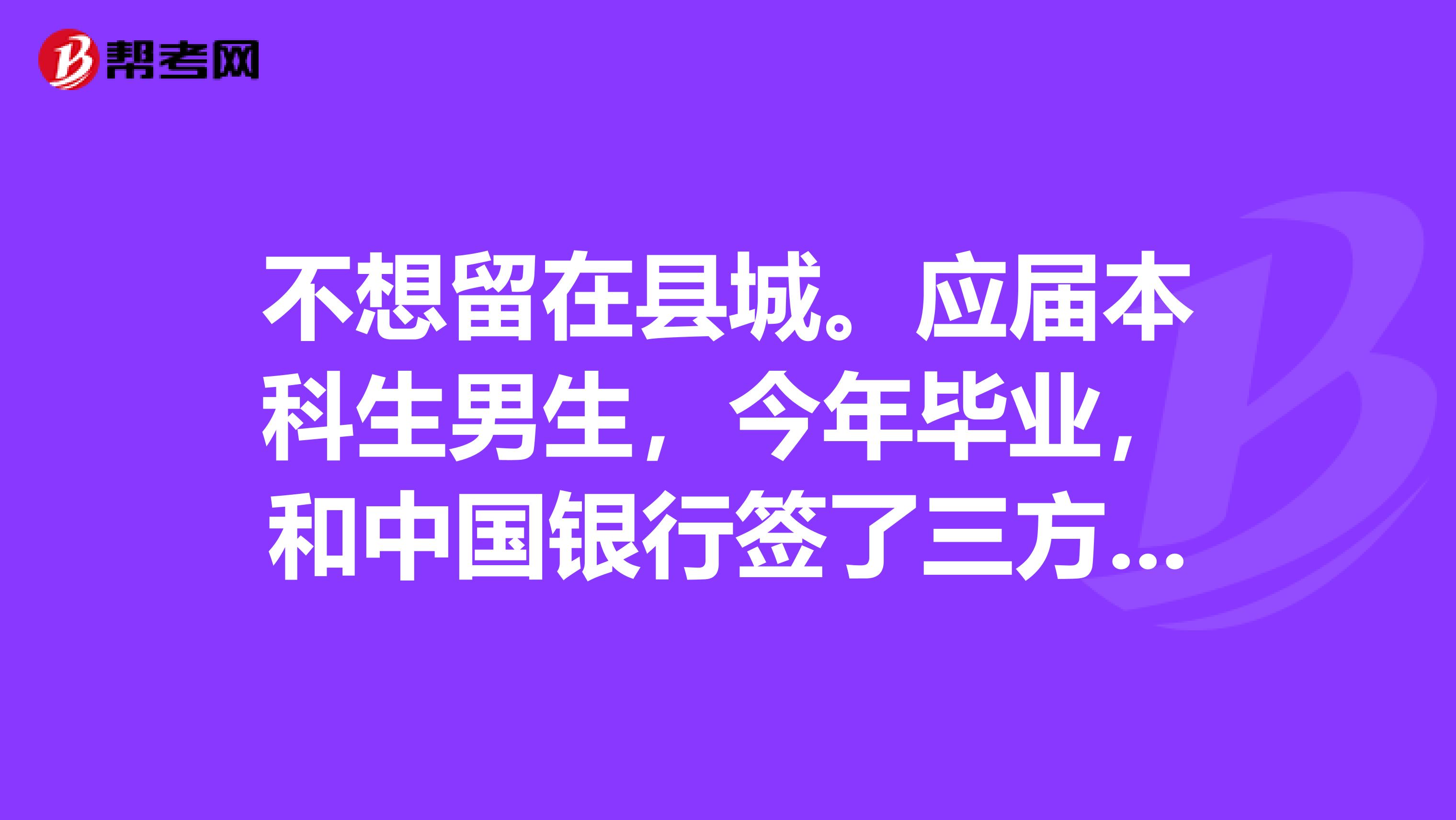 不想留在县城。应届本科生男生,今年毕业,和中国银行签了三方协议。但是分回了县城支行。实习之后,发现它spangt