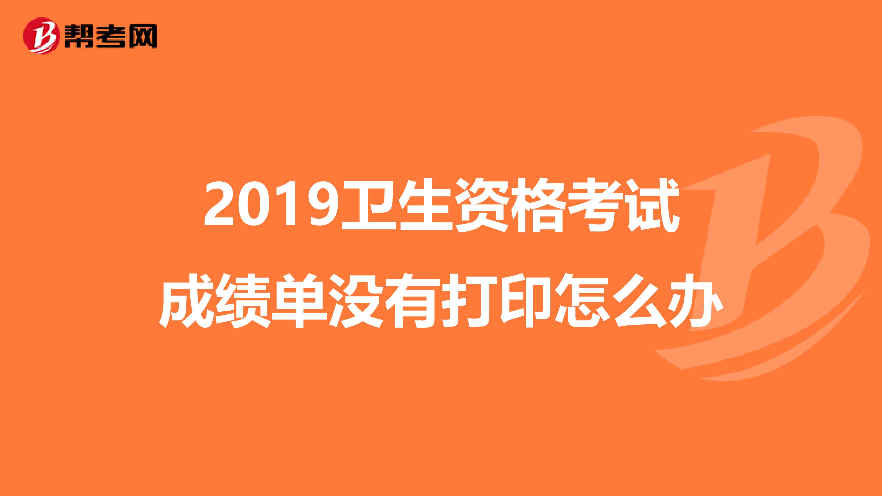 2019卫生资格考试成绩单没有打印怎么办