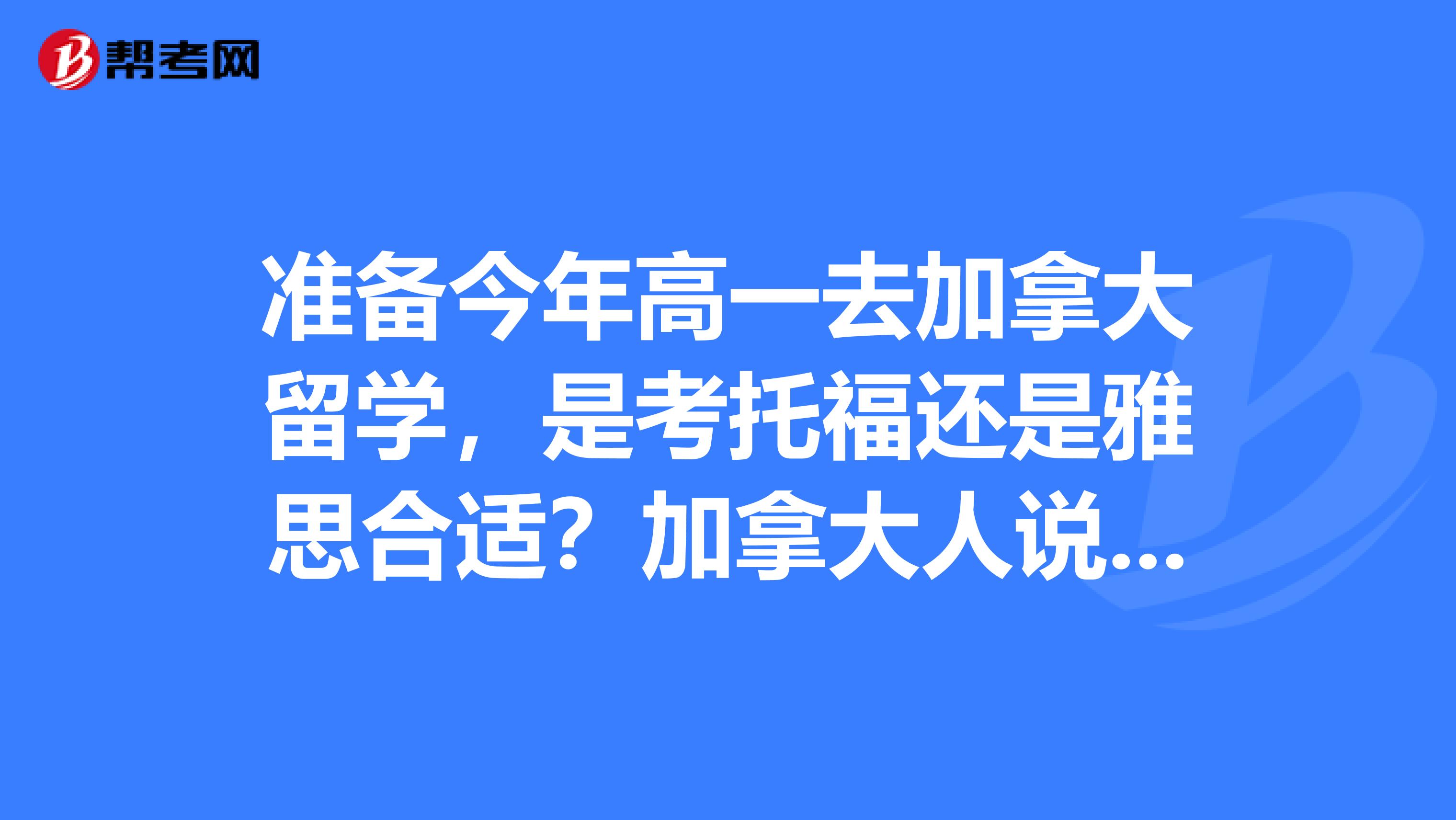 准备今年高一去加拿大留学，是考托福还是雅思合适？加拿大人说话和生活习惯偏英国还是美国呢？望解答