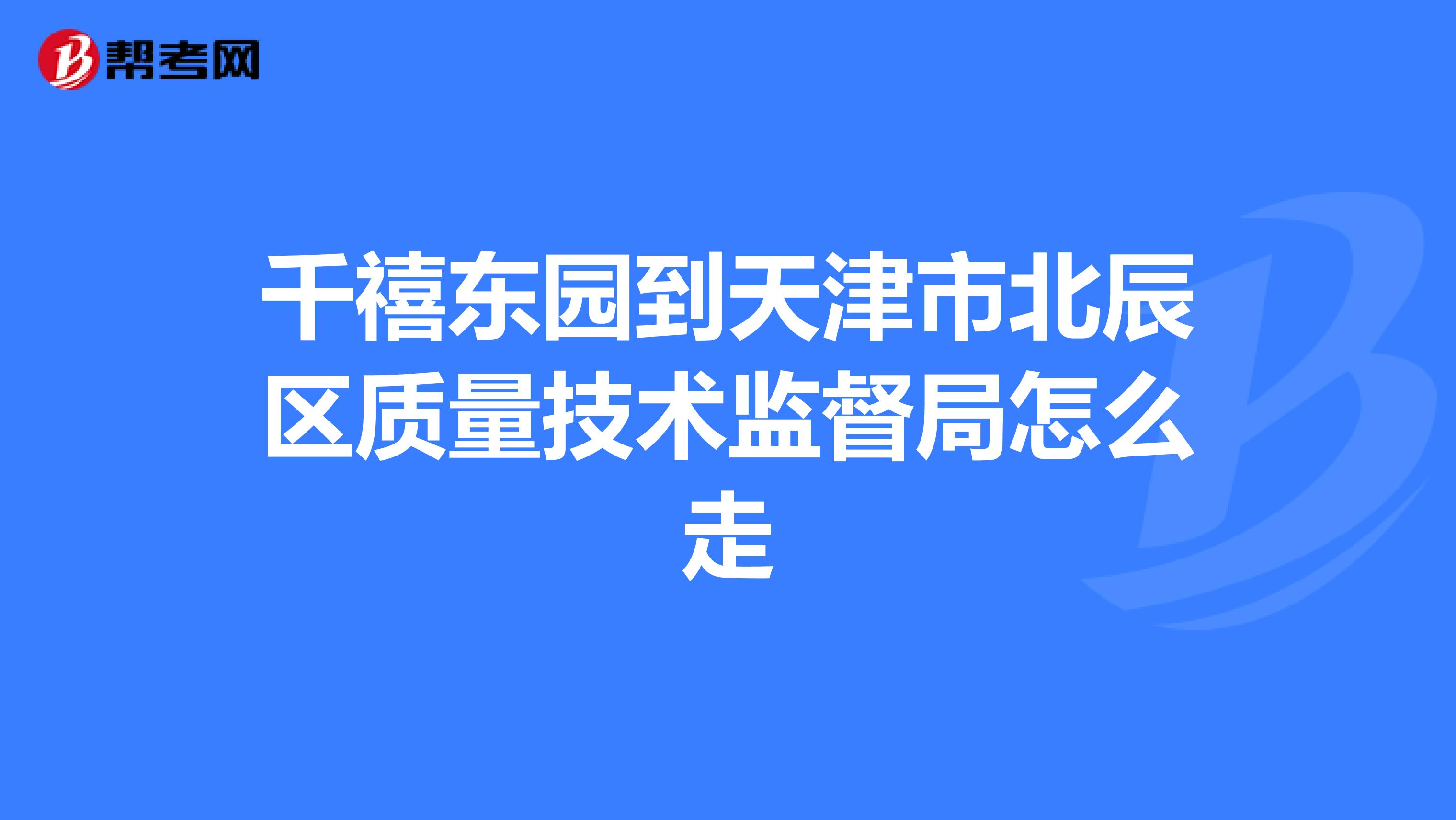 千禧东园到天津市北辰区质量技术监督局怎么走