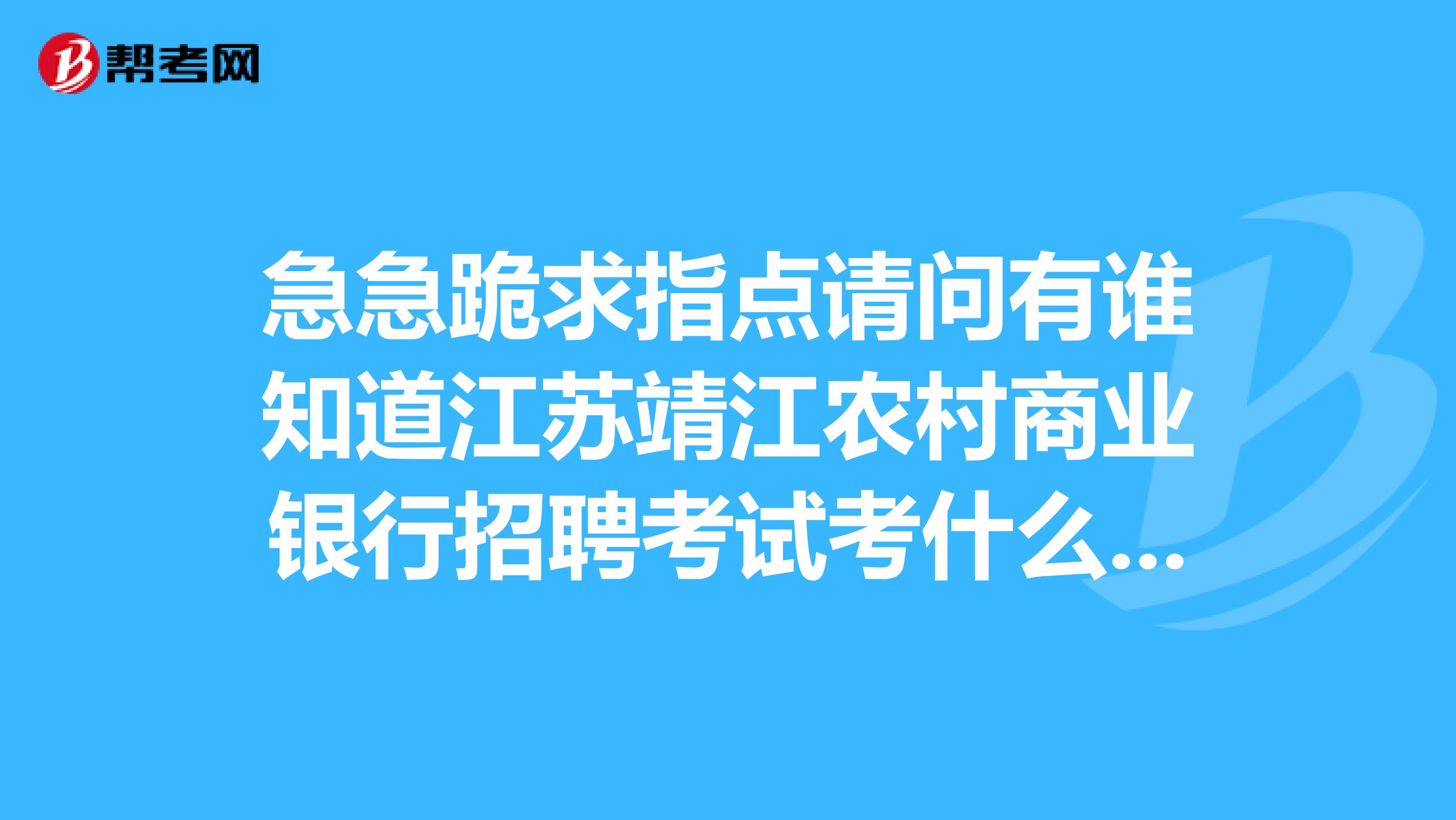 急急跪求指点请问有谁知道江苏靖江农村商业银行招聘考试考什么内容,要看上什么书啊