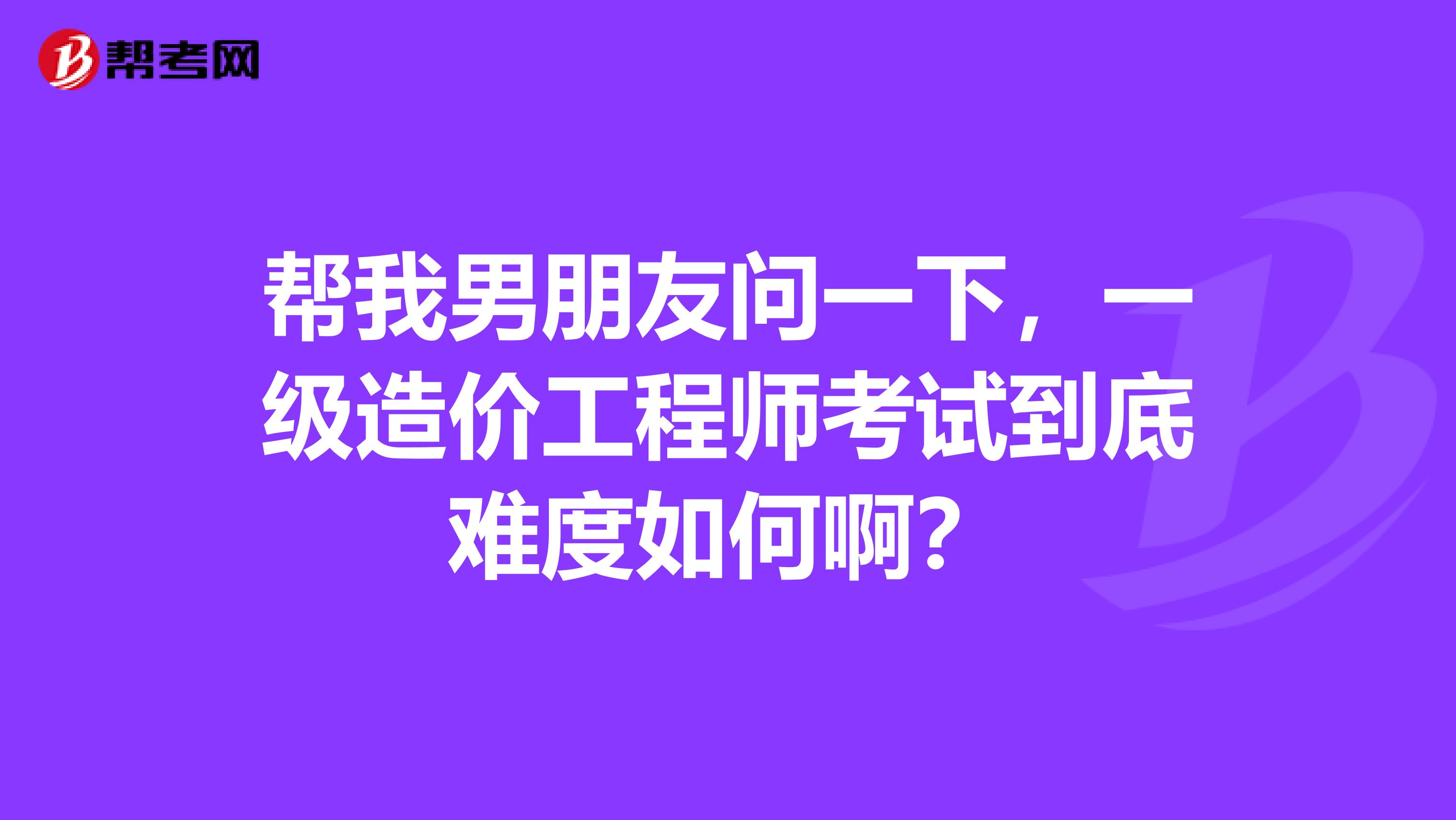 帮我男朋友问一下，一级造价工程师考试到底难度如何啊？