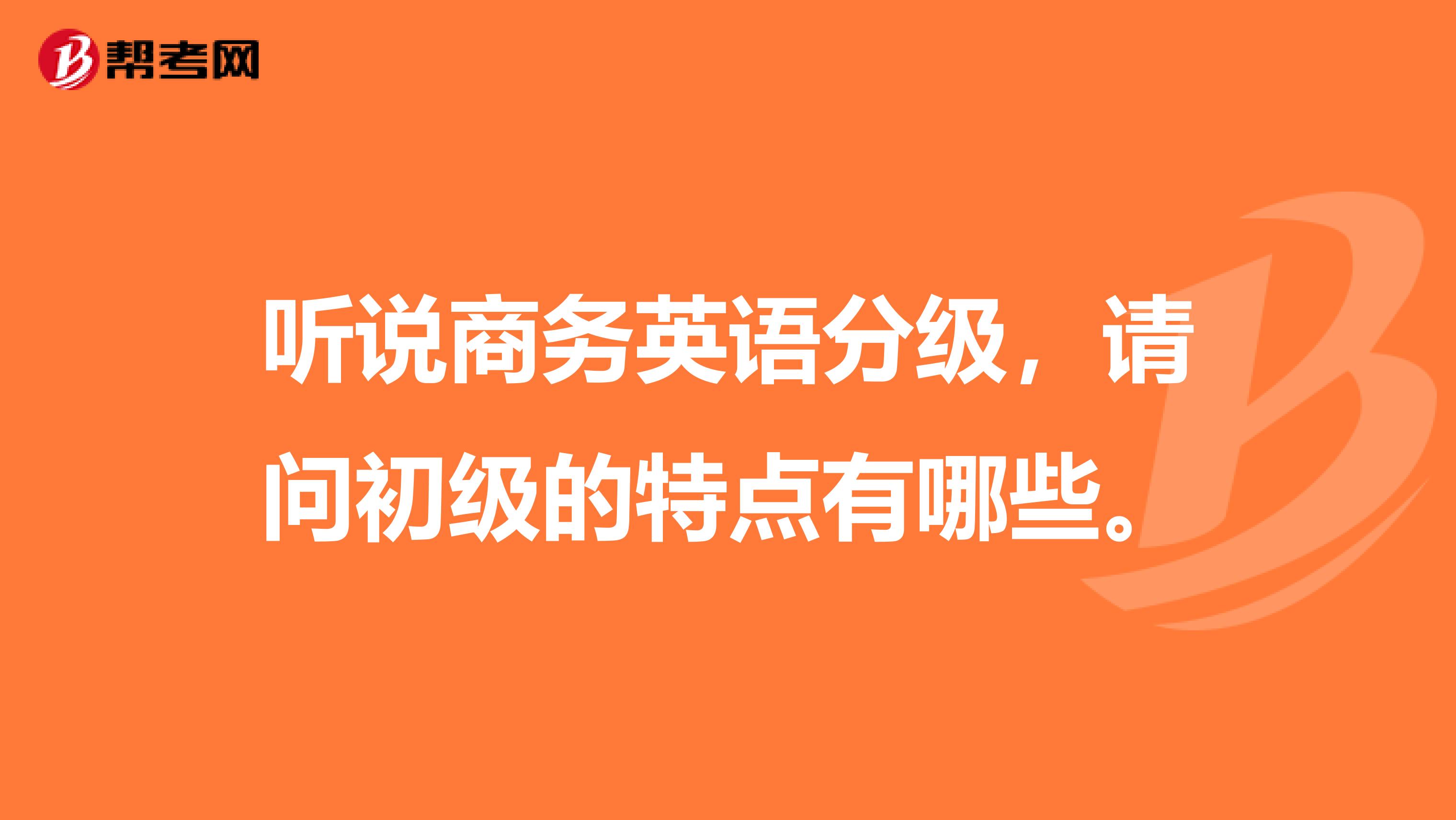 听说商务英语分级，请问初级的特点有哪些。