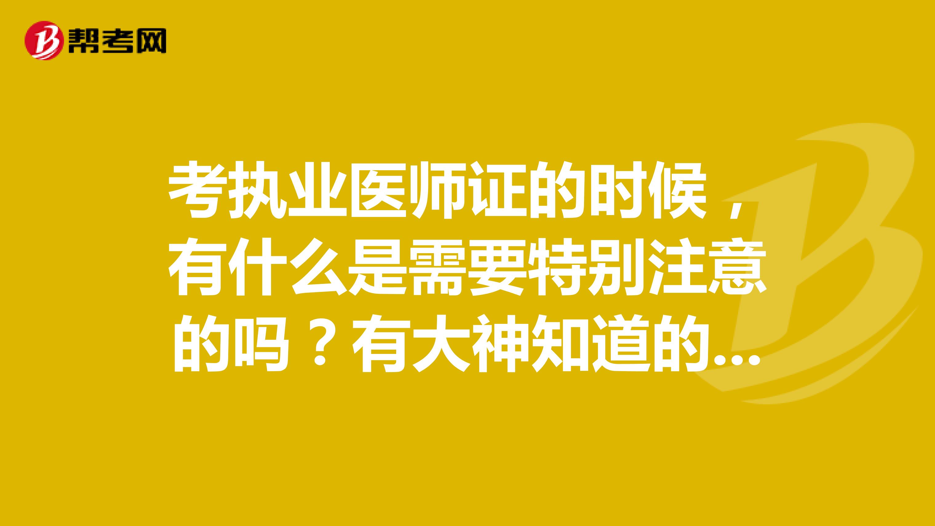 考执业医师证的时候,有什么是需要特别注意的吗?有大神知道的吗?