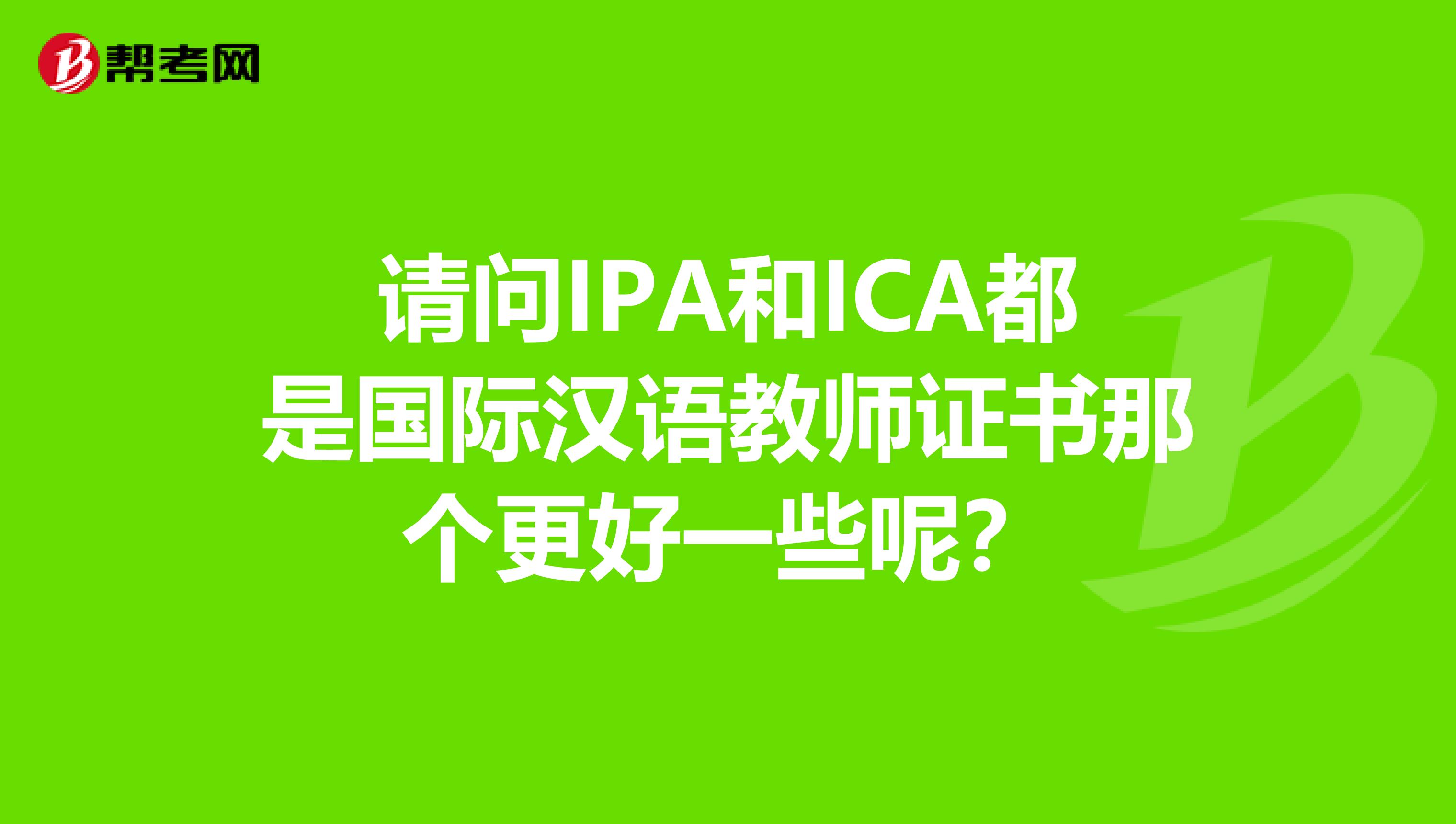 请问IPA和ICA都是国际汉语教师证书那个更好一些呢?