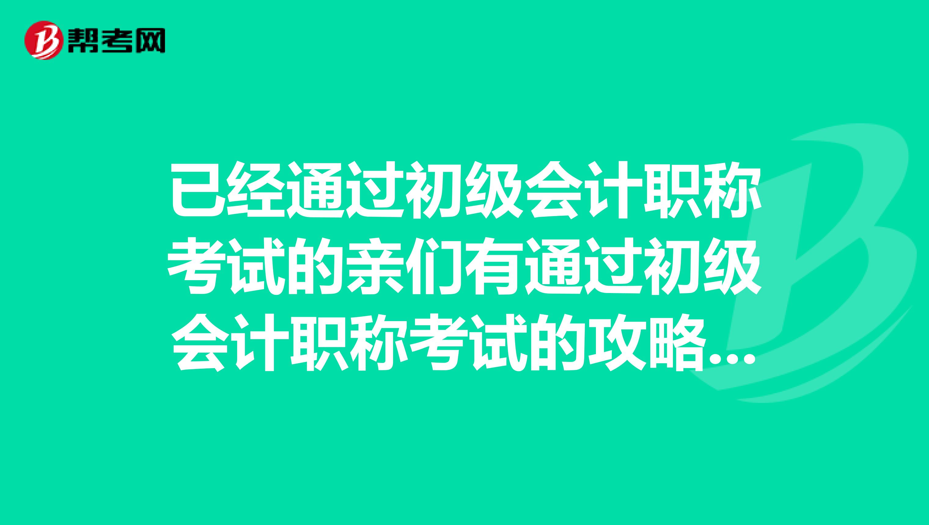 已经通过初级会计职称考试的亲们有通过初级会计职称考试的攻略吗？