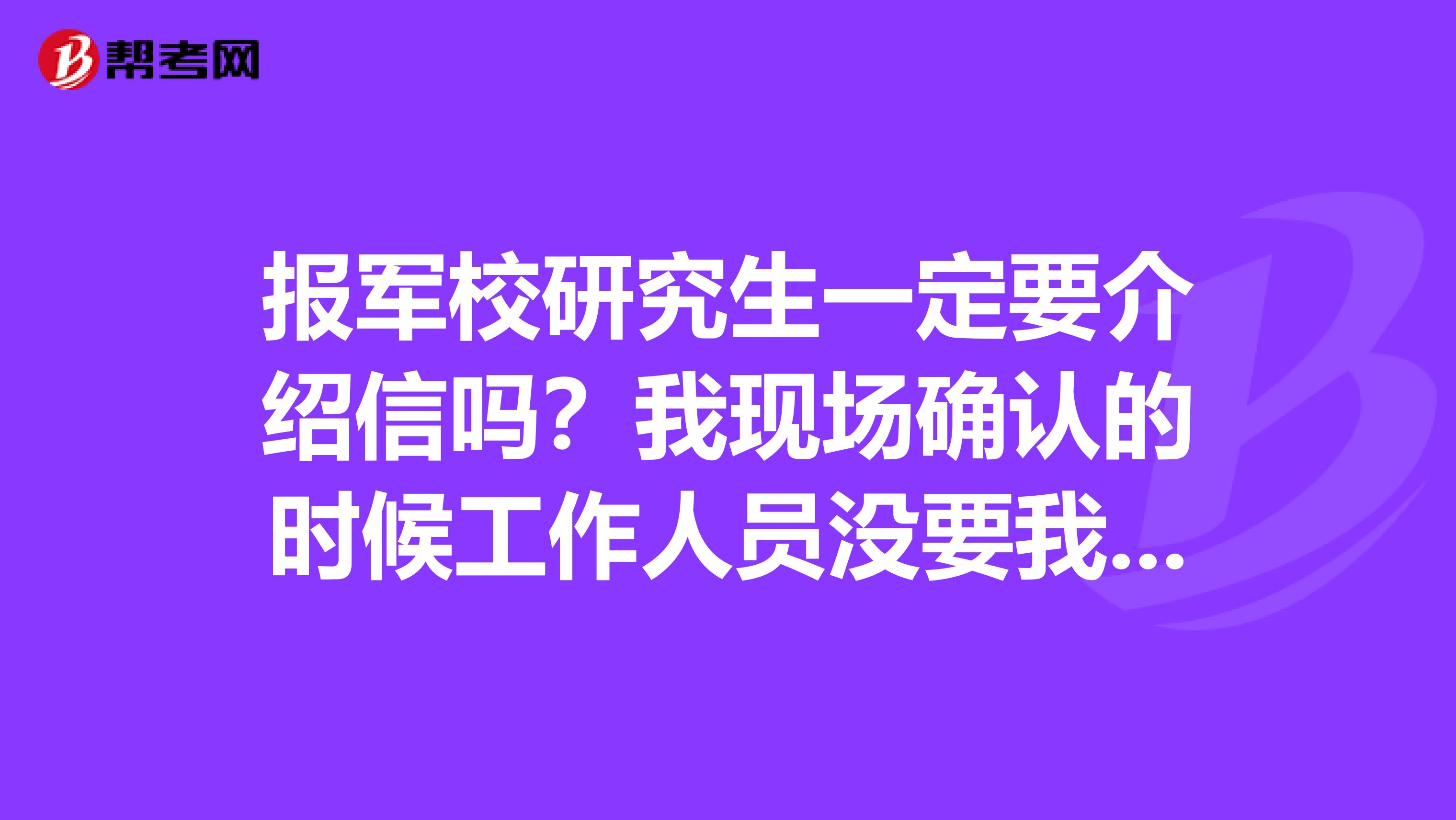 报军校研究生一定要介绍信吗?我现场确认的时候工作人员没要我给介绍信啊?