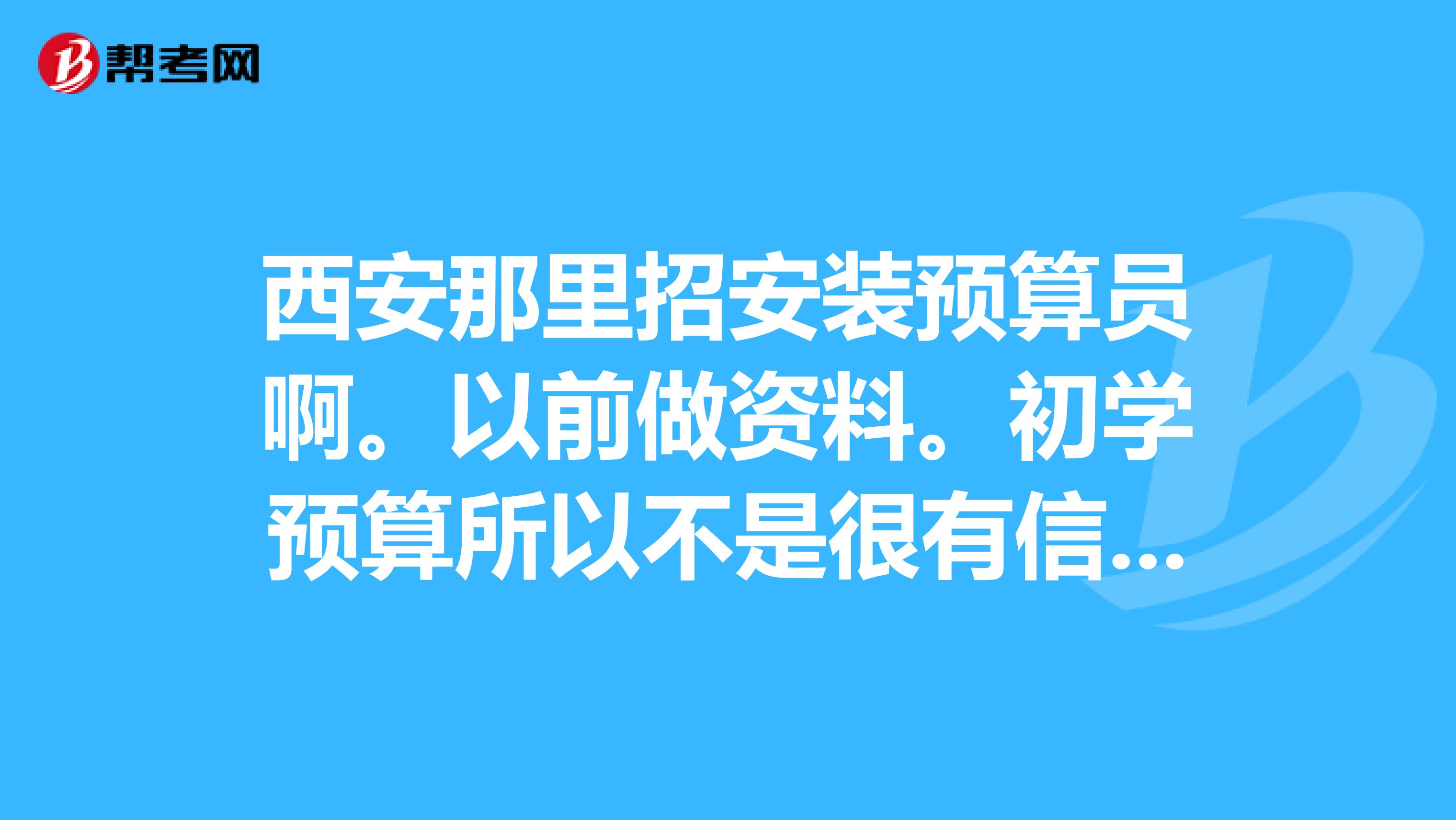 西安那里招安装预算员啊。以前做资料。初学预算所以不是很有信心,