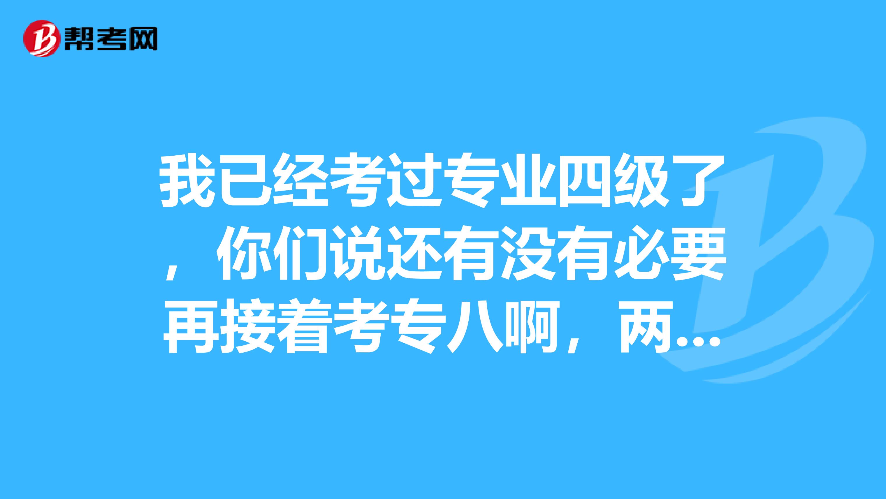 我已经考过专业四级了，你们说还有没有必要再接着考专八啊，两个考试有什么大的区别？