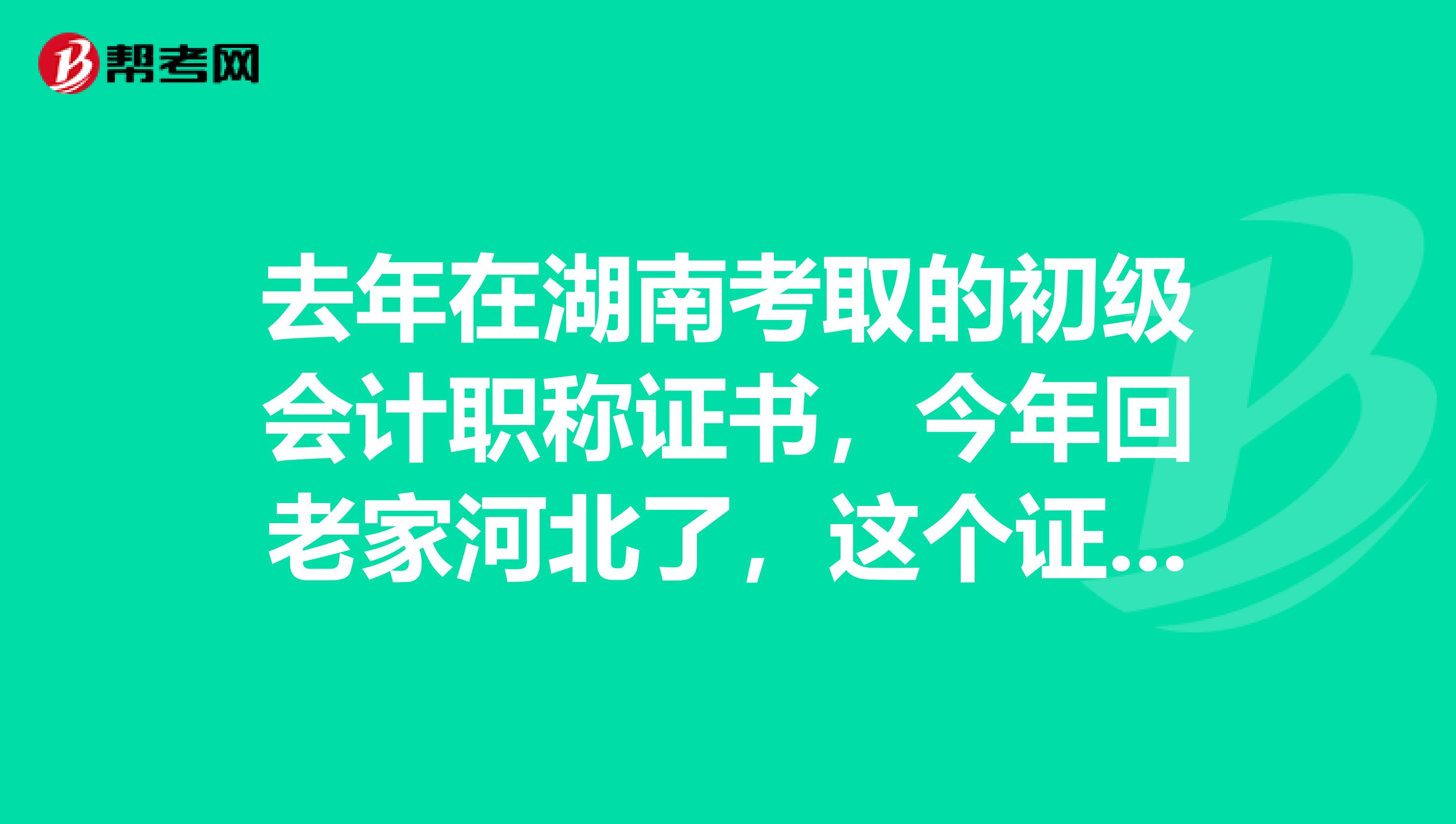 去年在湖南考取的初级会计职称证书,今年回老家河北了,这个证书还有效吗?