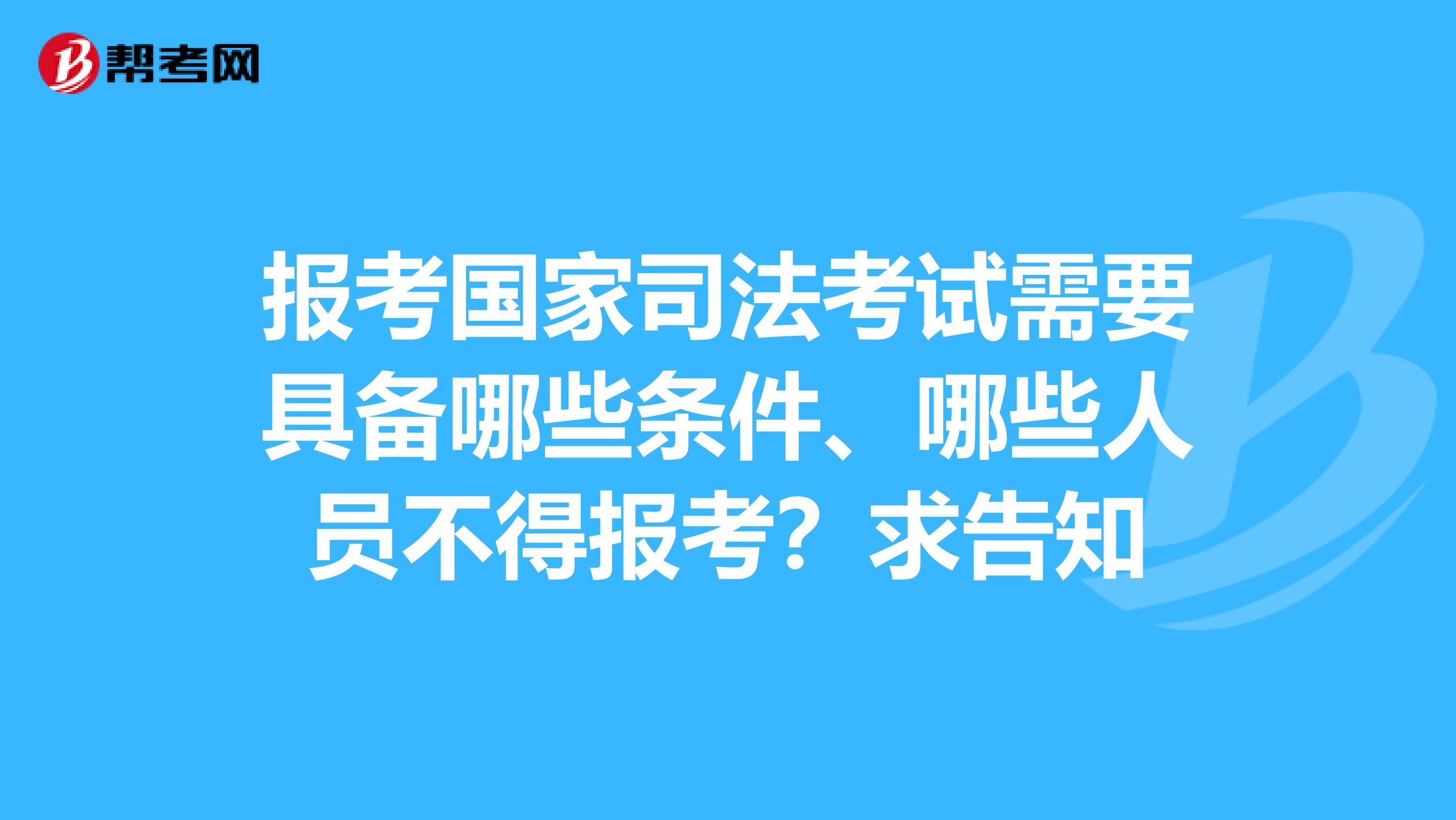 报考国家司法考试需要具备哪些条件、哪些人员不得报考？求告知