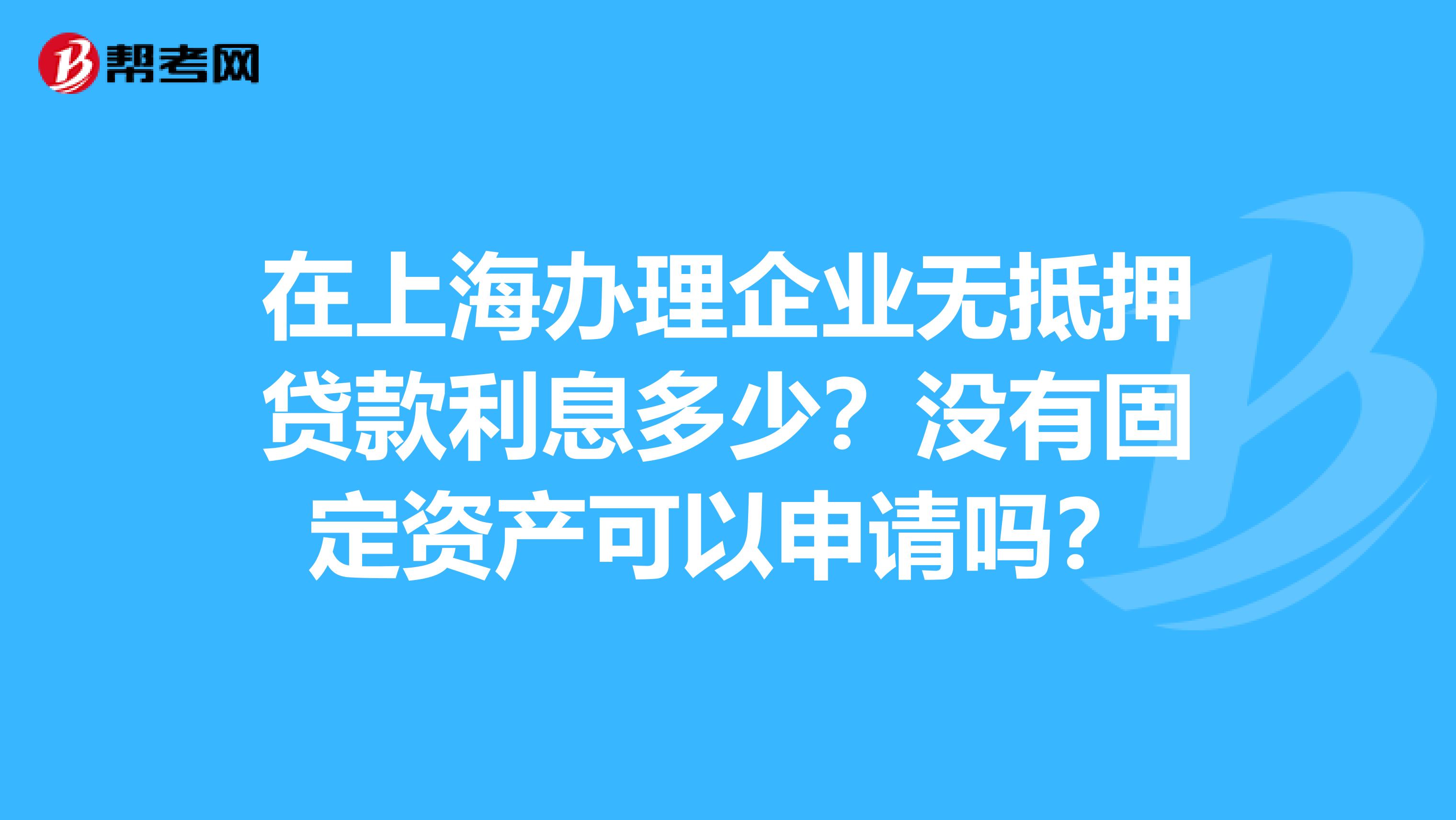 在上海办理企业无抵押贷款利息多少?没有固定资产可以申请吗?