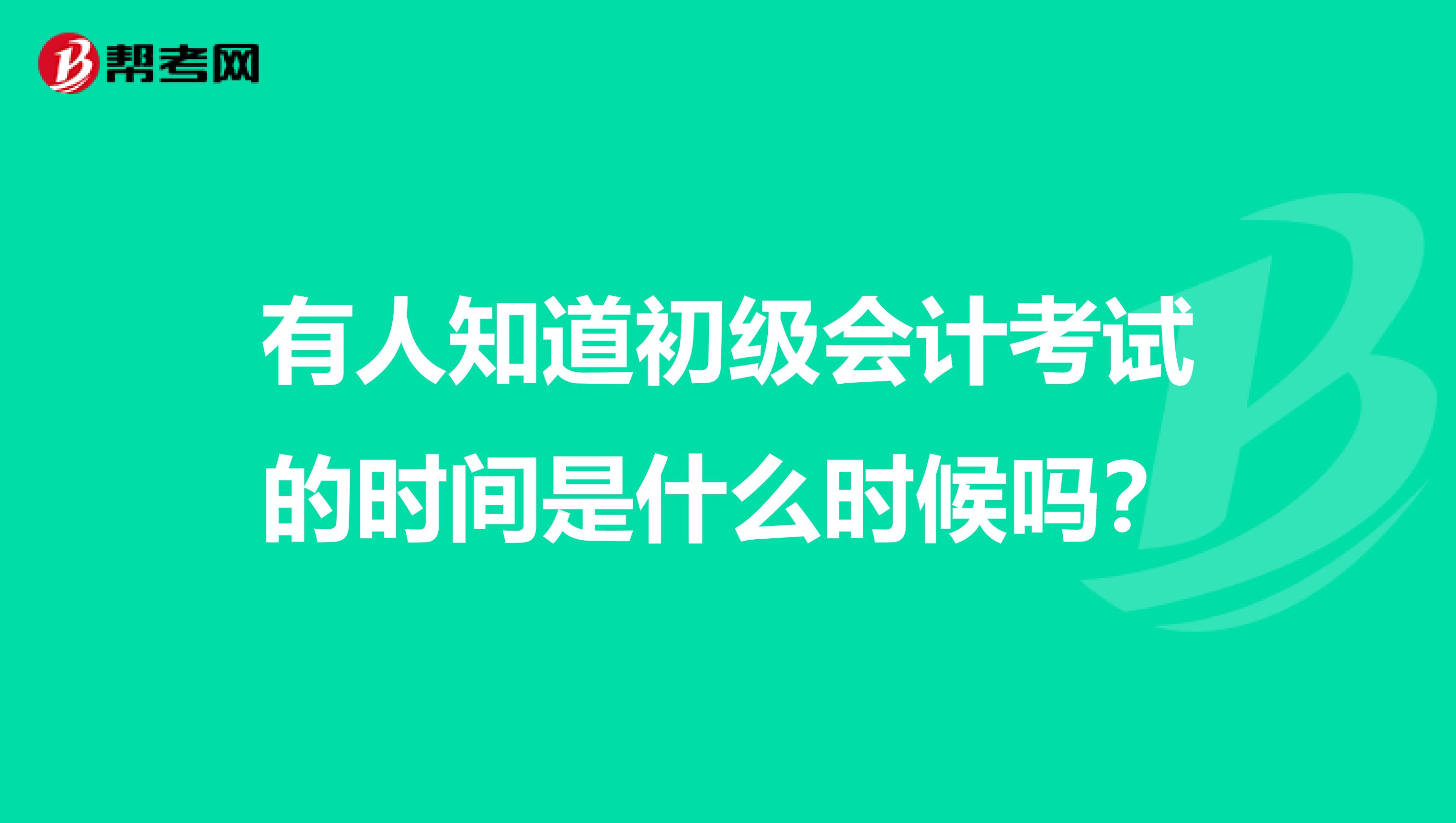 有人知道初级会计考试的时间是什么时候吗？