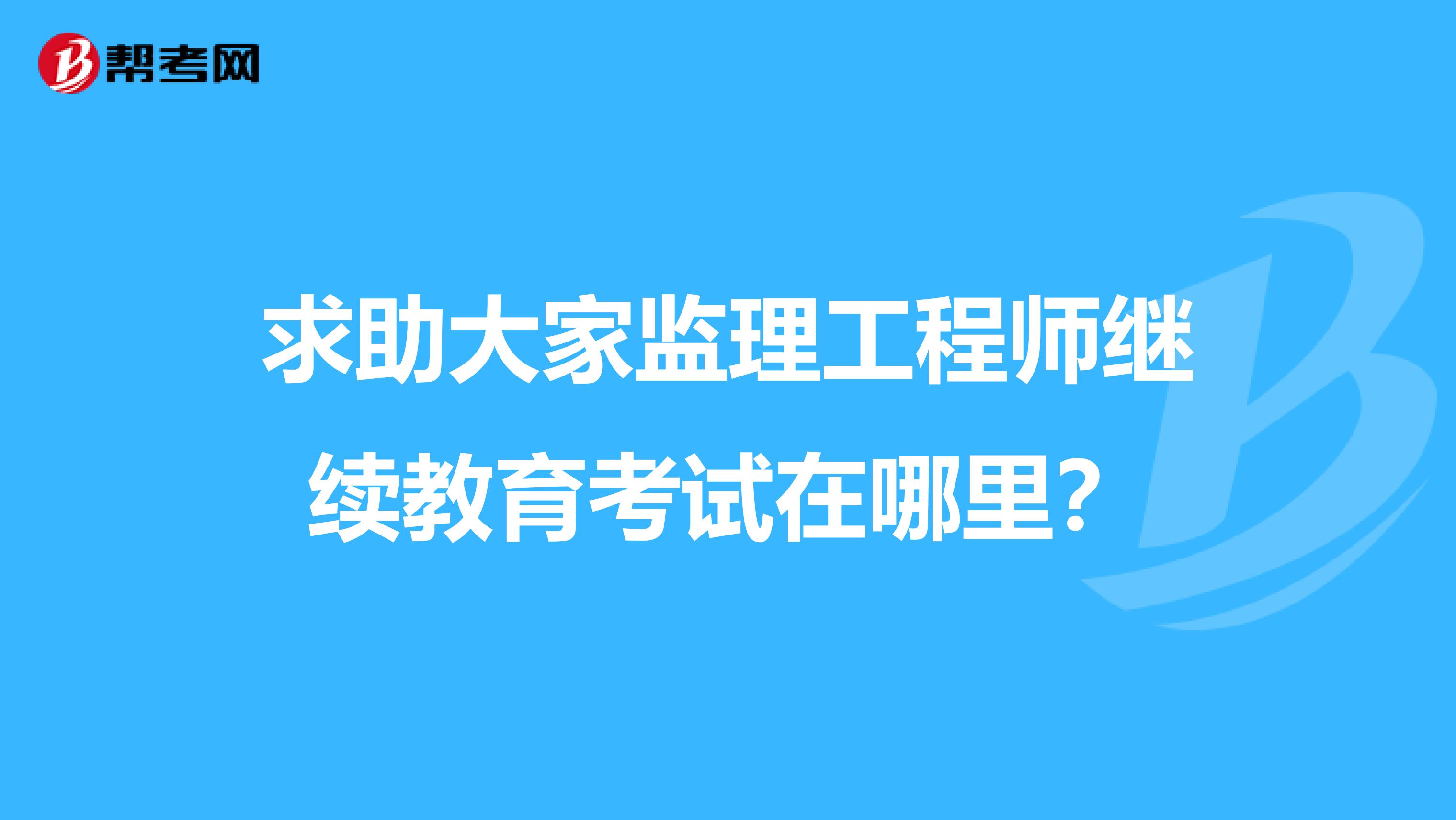 求助大家监理工程师继续教育考试在哪里？