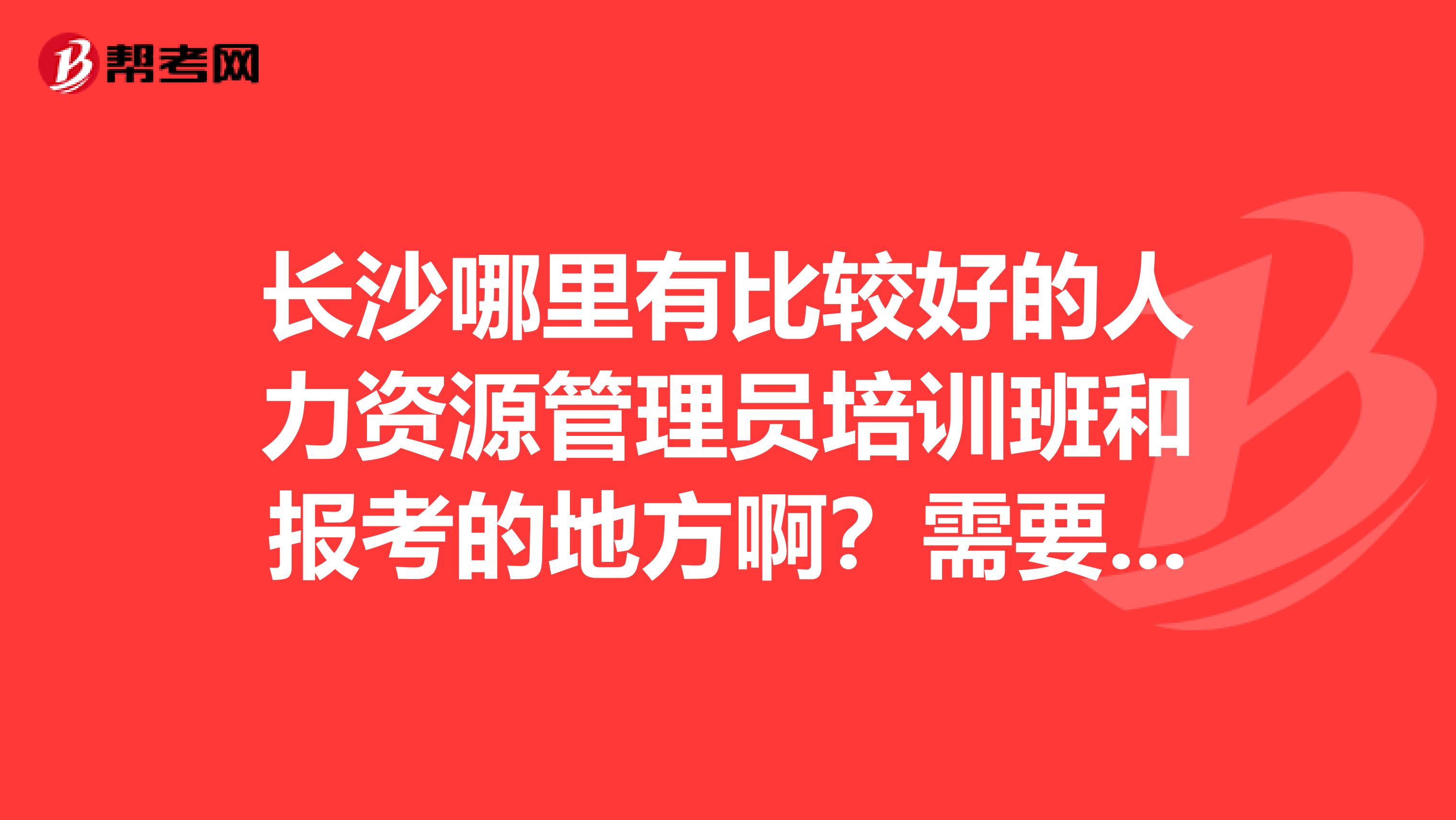 长沙哪里有比较好的人力资源管理员培训班和报考的地方啊？需要什么条件
