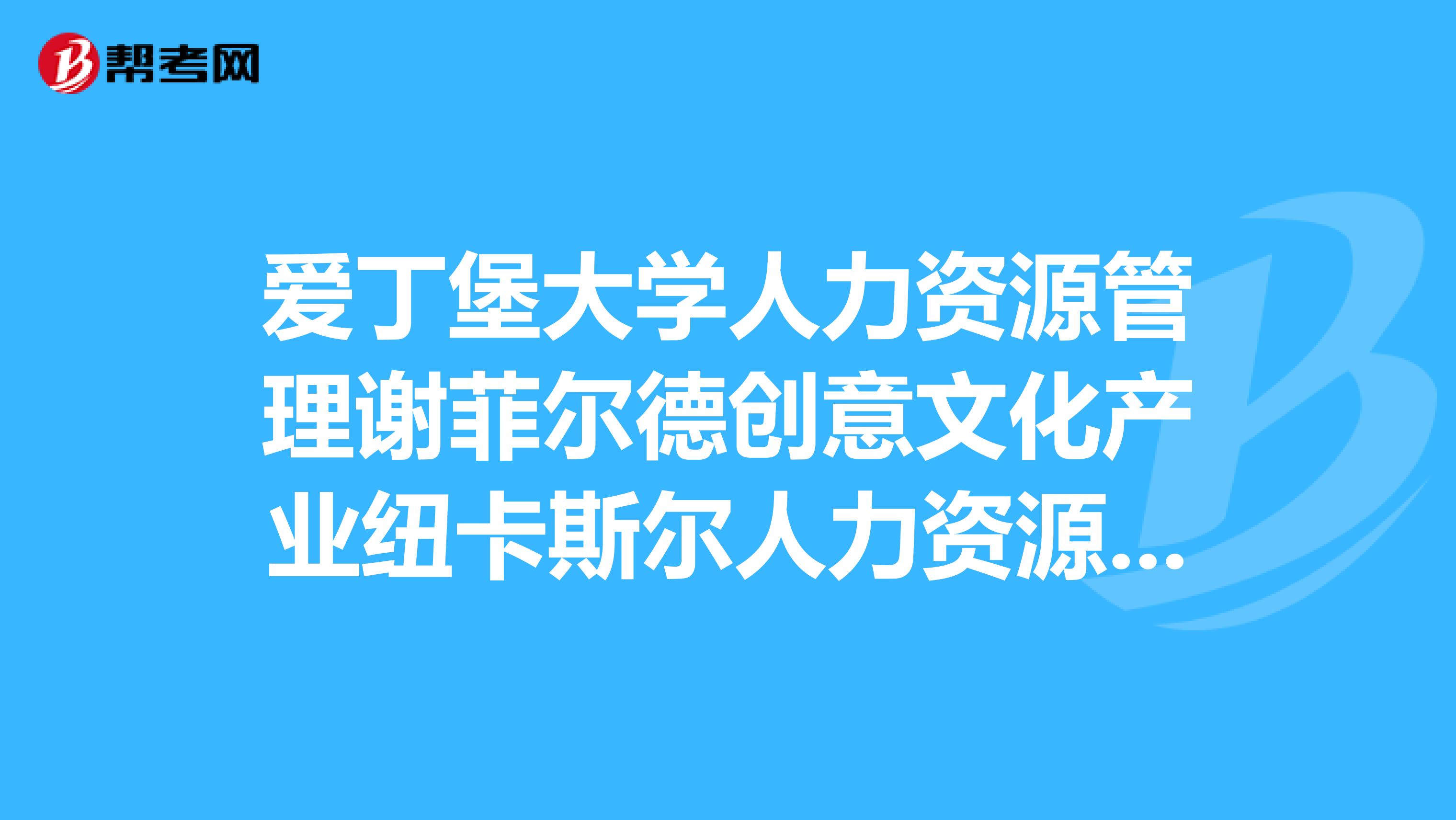 愛丁堡大學(xué)人力資源管理謝菲爾德創(chuàng)意文化產(chǎn)業(yè)紐卡斯?fàn)柸肆Y源管理？？？