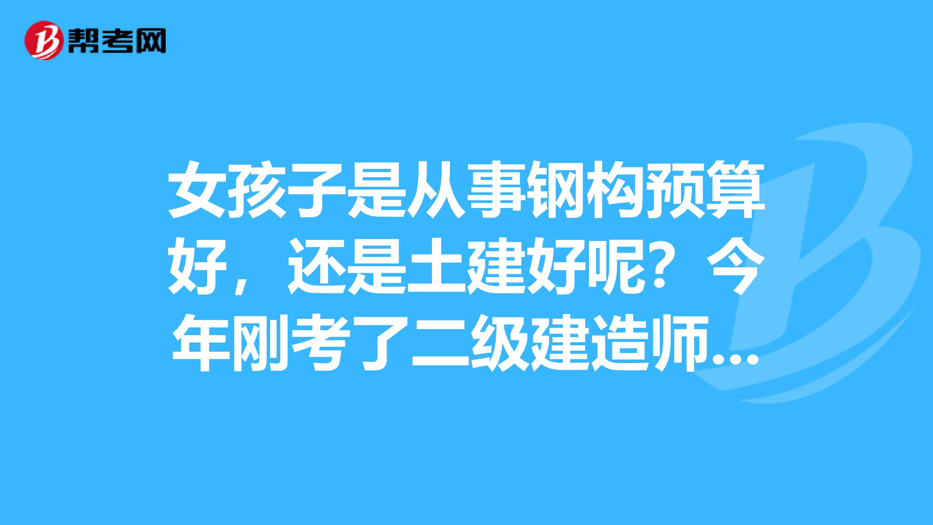 女孩子是從事鋼構(gòu)預算好，還是土建好呢？今年剛考了二級建造師證，不從事土建證也就沒用了.