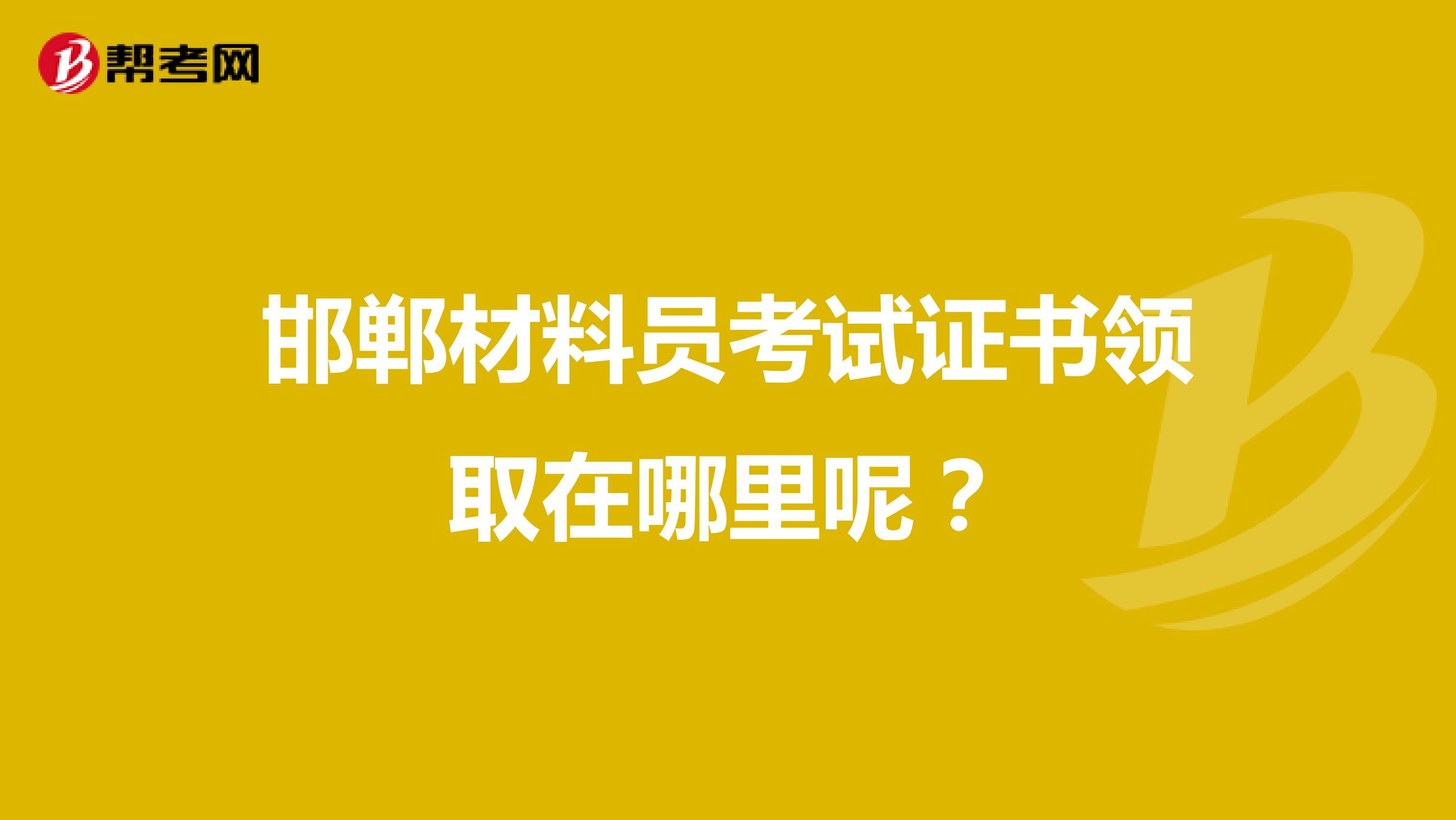 邯郸材料员考试证书领取在哪里呢?