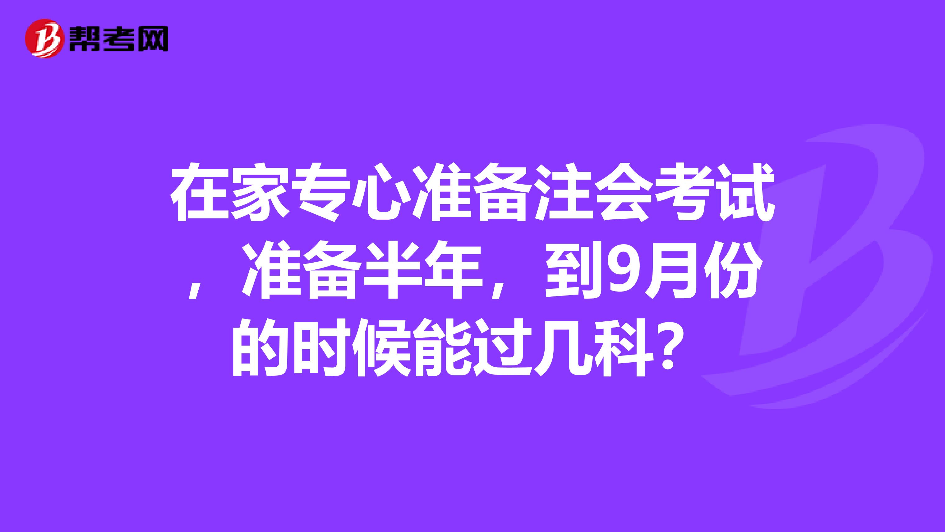 在家专心准备注会考试,准备半年,到9月份的时候能过几科?
