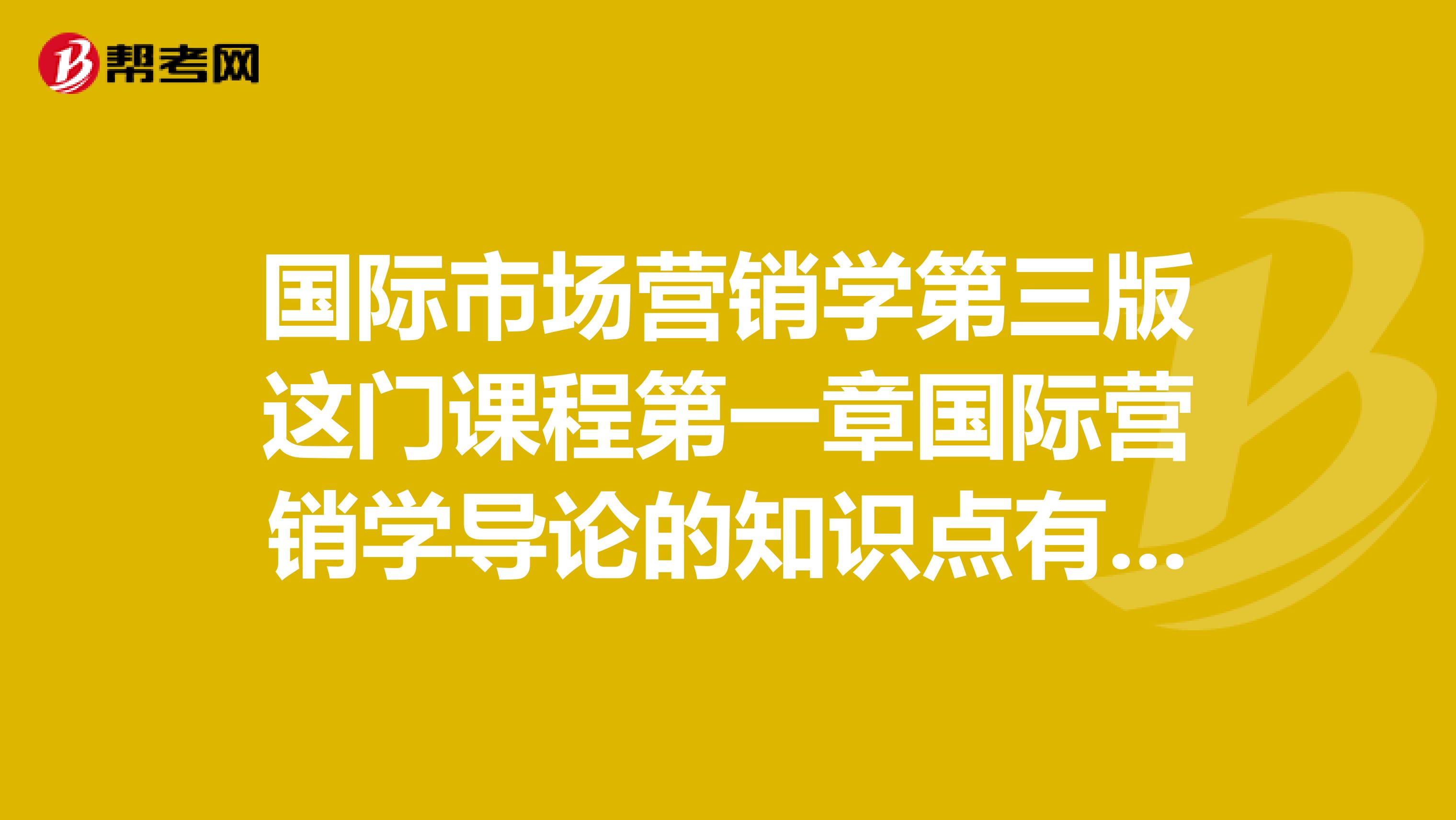 国际市场营销学第三版这门课程第一章国际营销学导论的知识点有哪些？