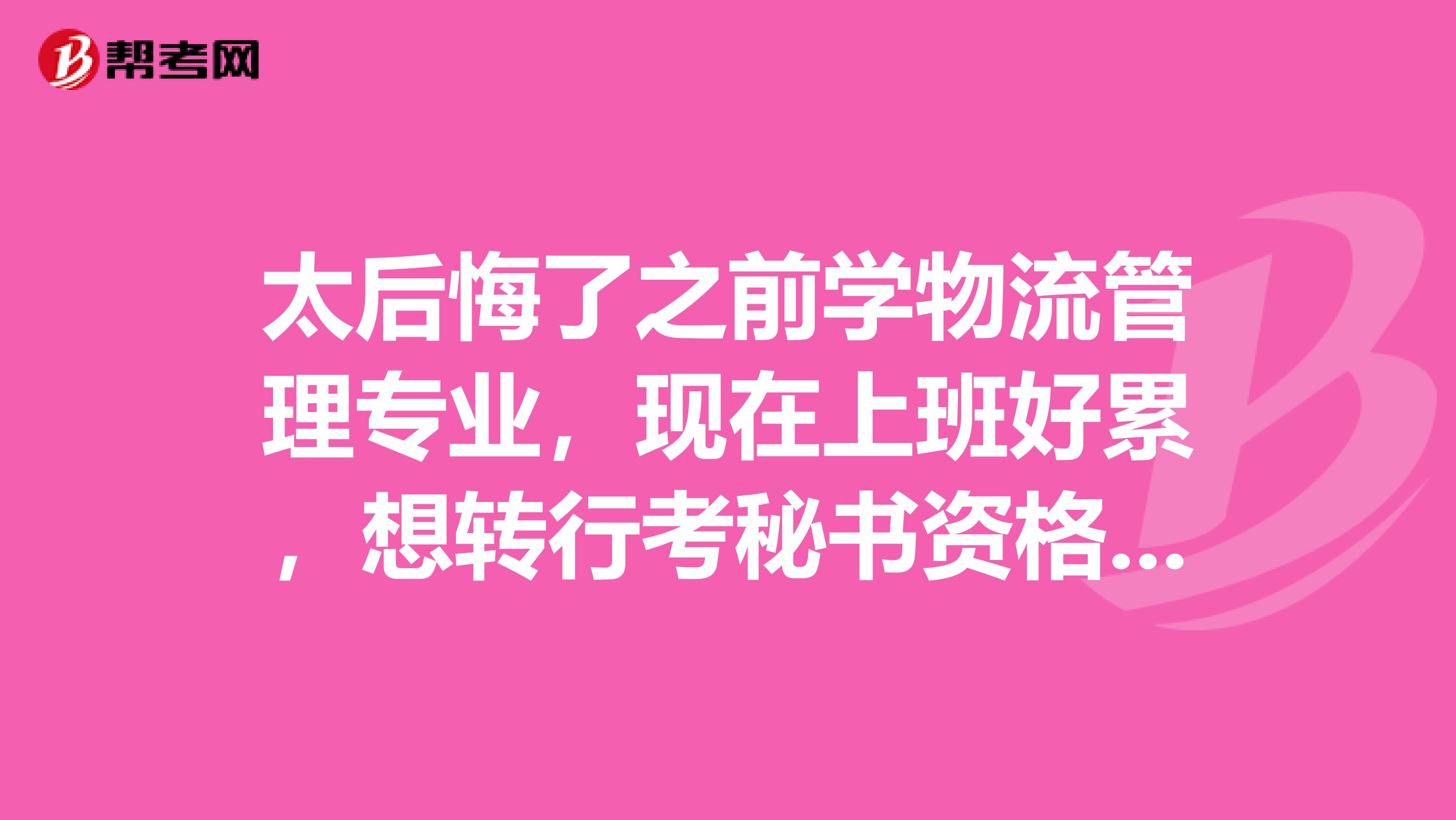 太后悔了之前学物流管理专业,现在上班好累,想转行考秘书资格证了
