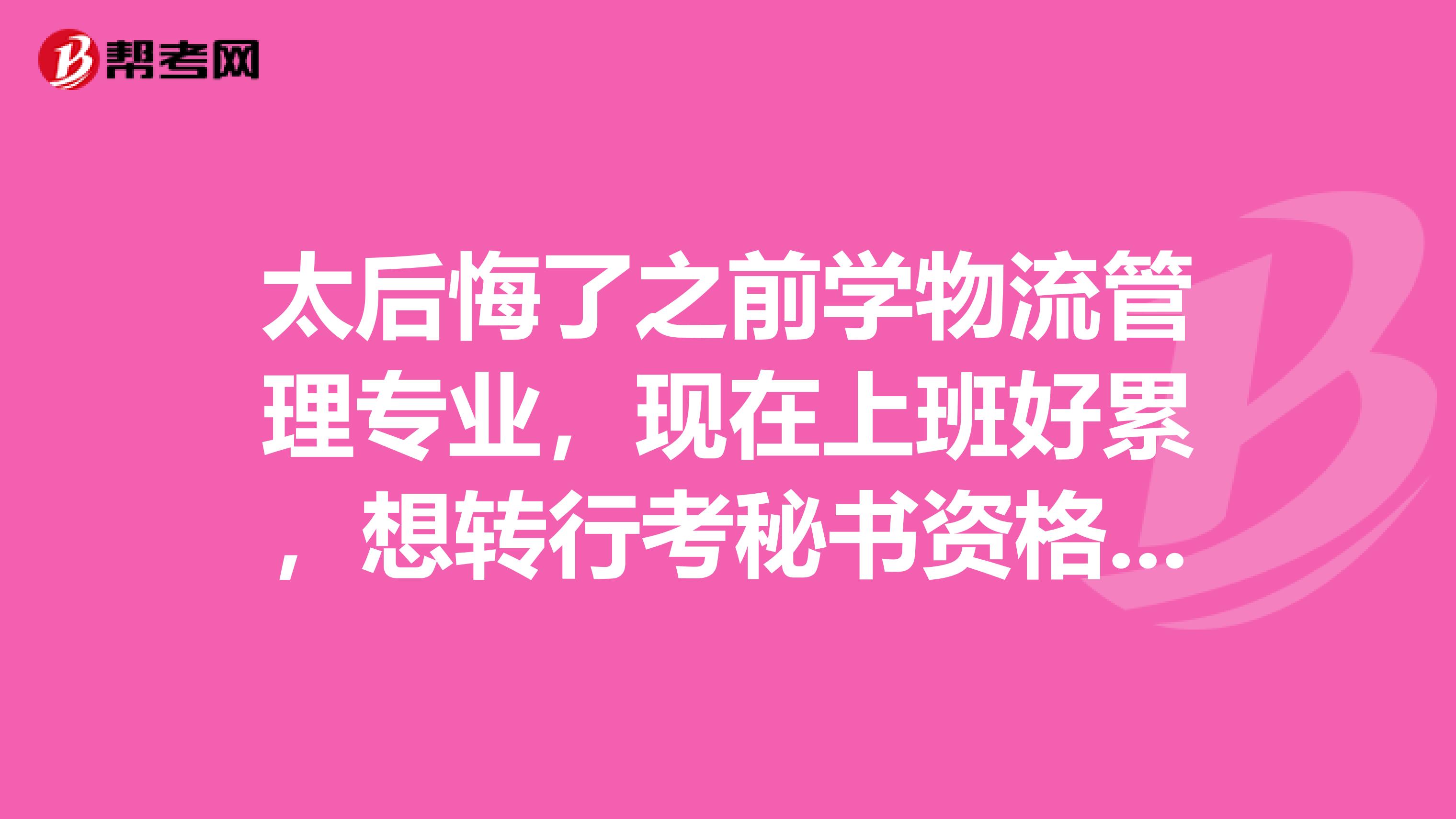 太后悔了之前学物流管理专业，现在上班好累，想转行考秘书资格证了