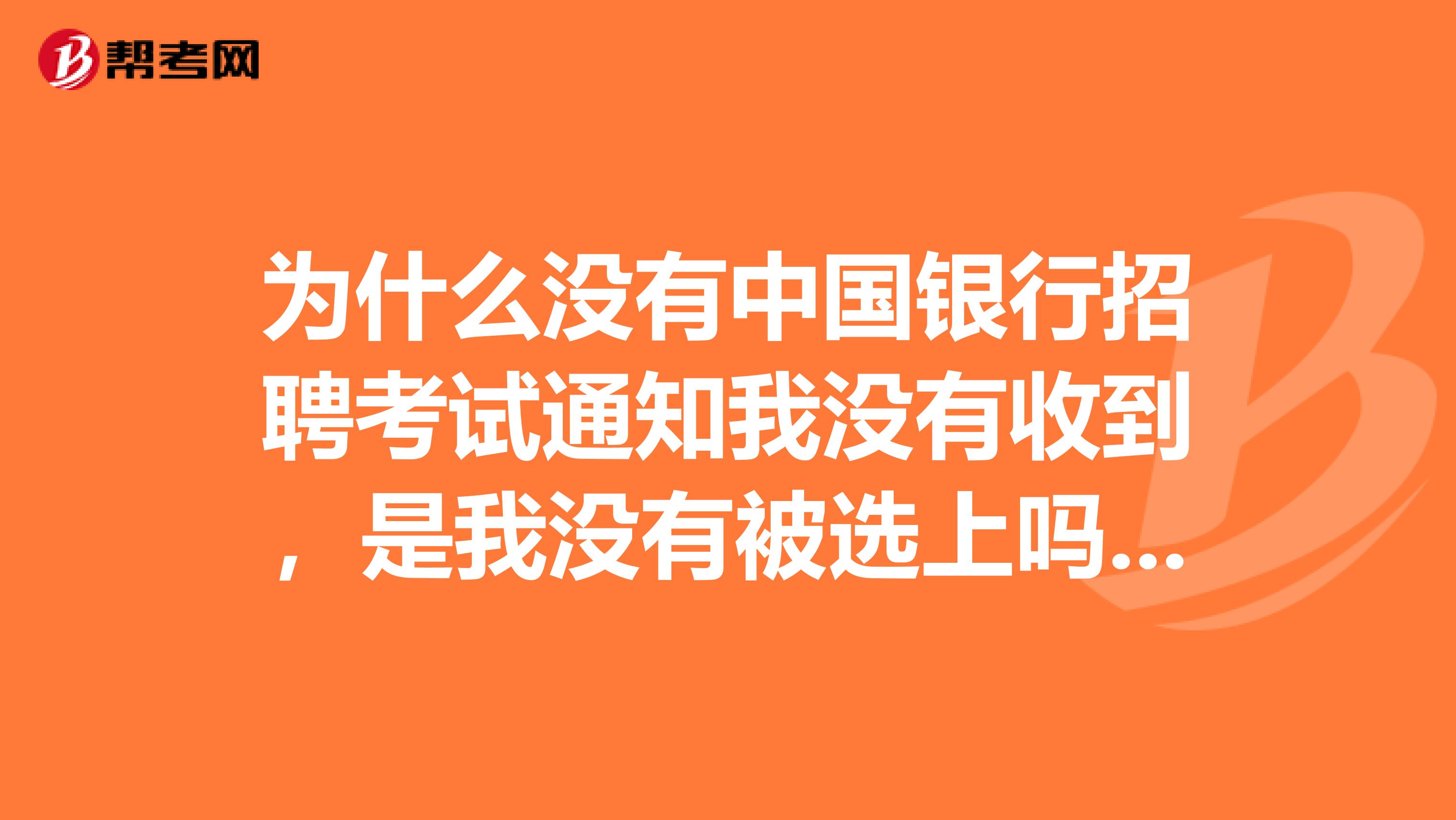 为什么没有中国银行招聘考试通知我没有收到,是我没有被选上吗?我是去年毕业的