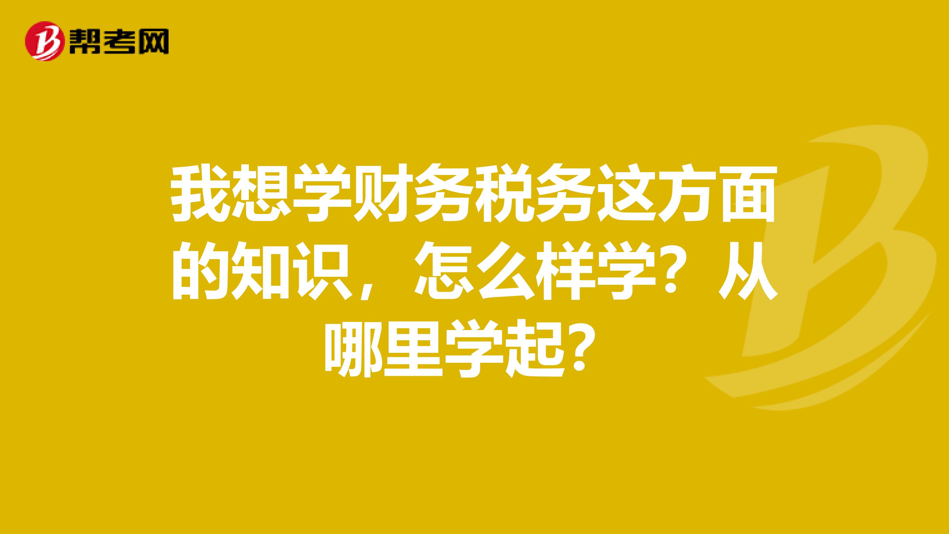 我想学财务税务这方面的知识，怎么样学？从哪里学起？
