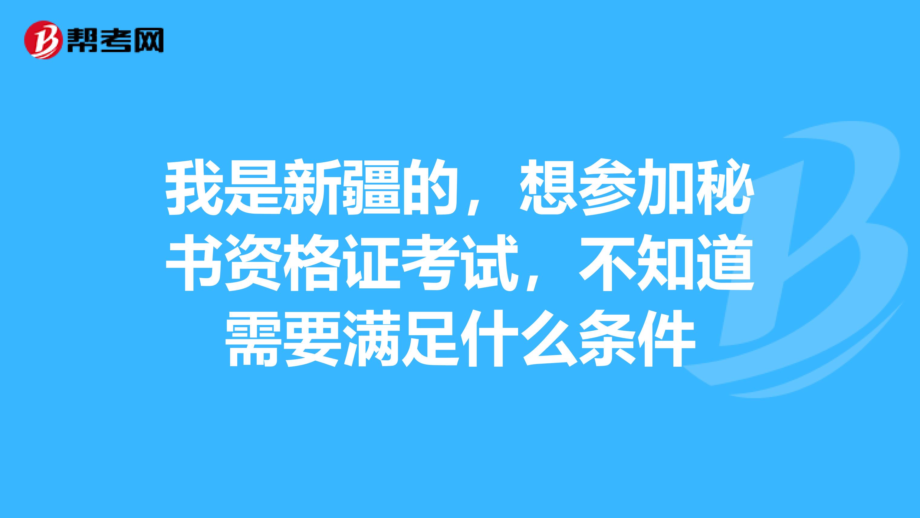 我是新疆的，想参加秘书资格证考试，不知道需要满足什么条件