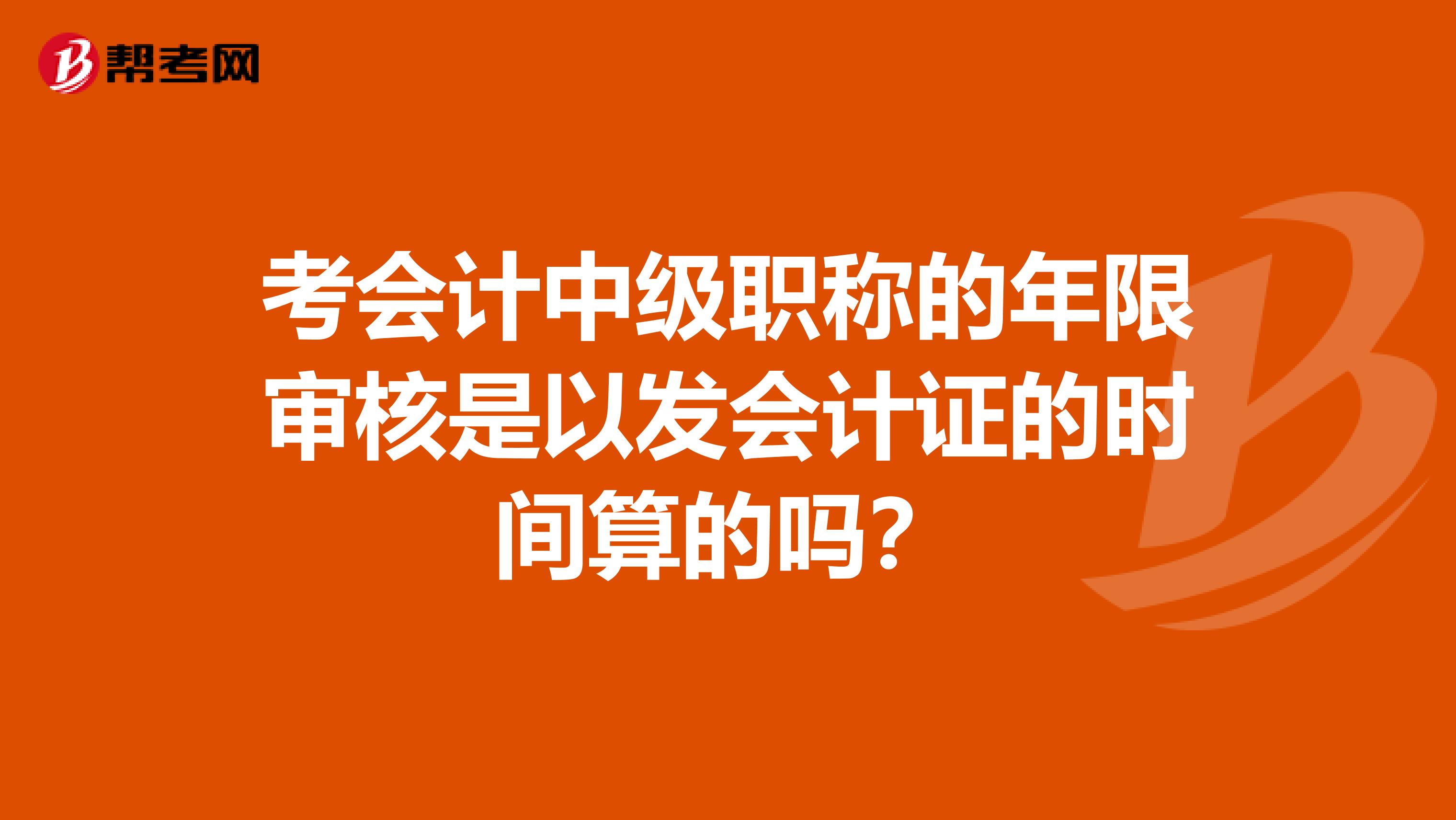 考会计中级职称的年限审核是以发会计证的时间算的吗?